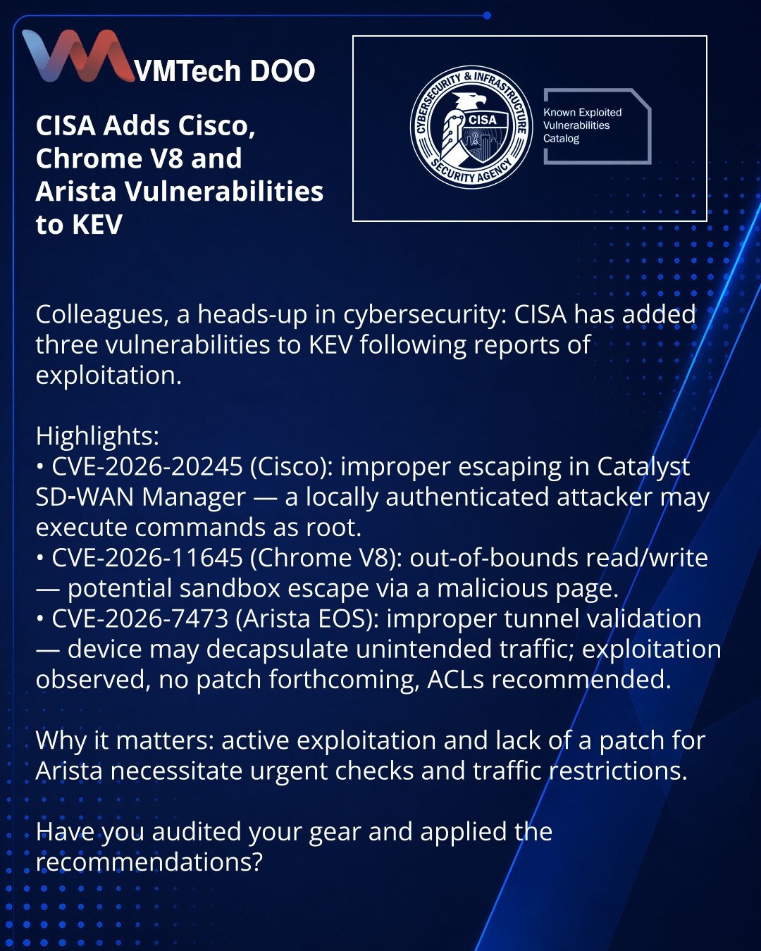 CISA uvrstila u KEV ranjivosti Cisco, Chrome V8 i Arista

Колеге, желим skrenuti pažnju u oblasti sajber bezbednosti: CISA je dodala u KEV tri ranjivosti nakon izveštaja o njihovoj eksploataciji.

Izdvajam:
• CVE-2026-20245 (Cisco): neispravno escapovanje u Catalyst SD‑WAN Manager — lokalno autentifikovani napadač može izvršiti komande kao root.
• CVE-2026-11645 (Chrome V8): OOB čitanje/pisanje — moguće izvršenje koda u peskovniku preko maliciozne stranice.
• CVE-2026-7473 (Arista EOS): nekorekt