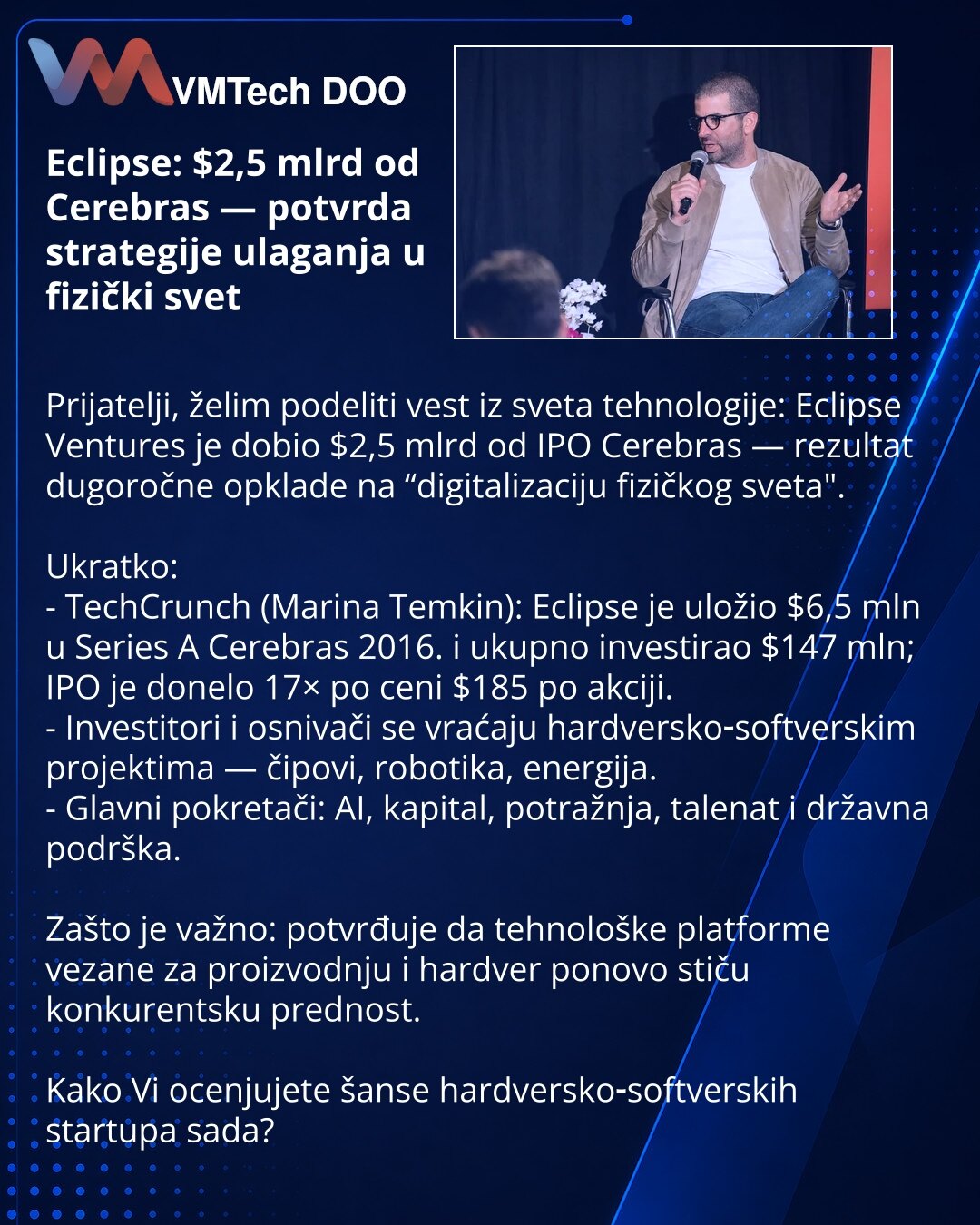 Eclipse: $2,5 mlrd od Cerebras — potvrda strategije ulaganja u fizički svet

Prijatelji, želim podeliti vest iz sveta tehnologije: Eclipse Ventures je dobio $2,5 mlrd od IPO Cerebras — rezultat dugoročne opklade na “digitalizaciju fizičkog sveta".

Ukratko:
- TechCrunch (Marina Temkin): Eclipse je uložio $6,5 mln u Series A Cerebras 2016. i ukupno investirao $147 mln; IPO je donelo 17× po ceni $185 po akciji.
- Investitori i osnivači se vraćaju hardversko‑softverskim projektima — čipovi, robotik
