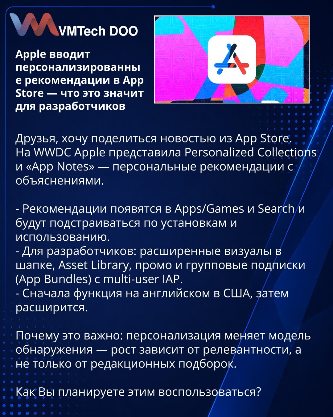 Apple uvodi personalizovane preporuke u App Store — šta to znači za programere

Poštovani, želim da podelim vest iz App Store-a.
Na WWDC-u Apple je predstavio Personalized Collections i „App Notes“ — personalizovane preporuke sa obrazloženjima.

- Preporuke će se pojavljivati u sekcijama Aplikacije/Igre i Pretraga i prilagođavaće se na osnovu instalacija i korišćenja.
- Za programere: prošireni vizuali u zaglavlju, Biblioteka resursa (Asset Library), promocije i grupne pretplate (App Bundles) sa