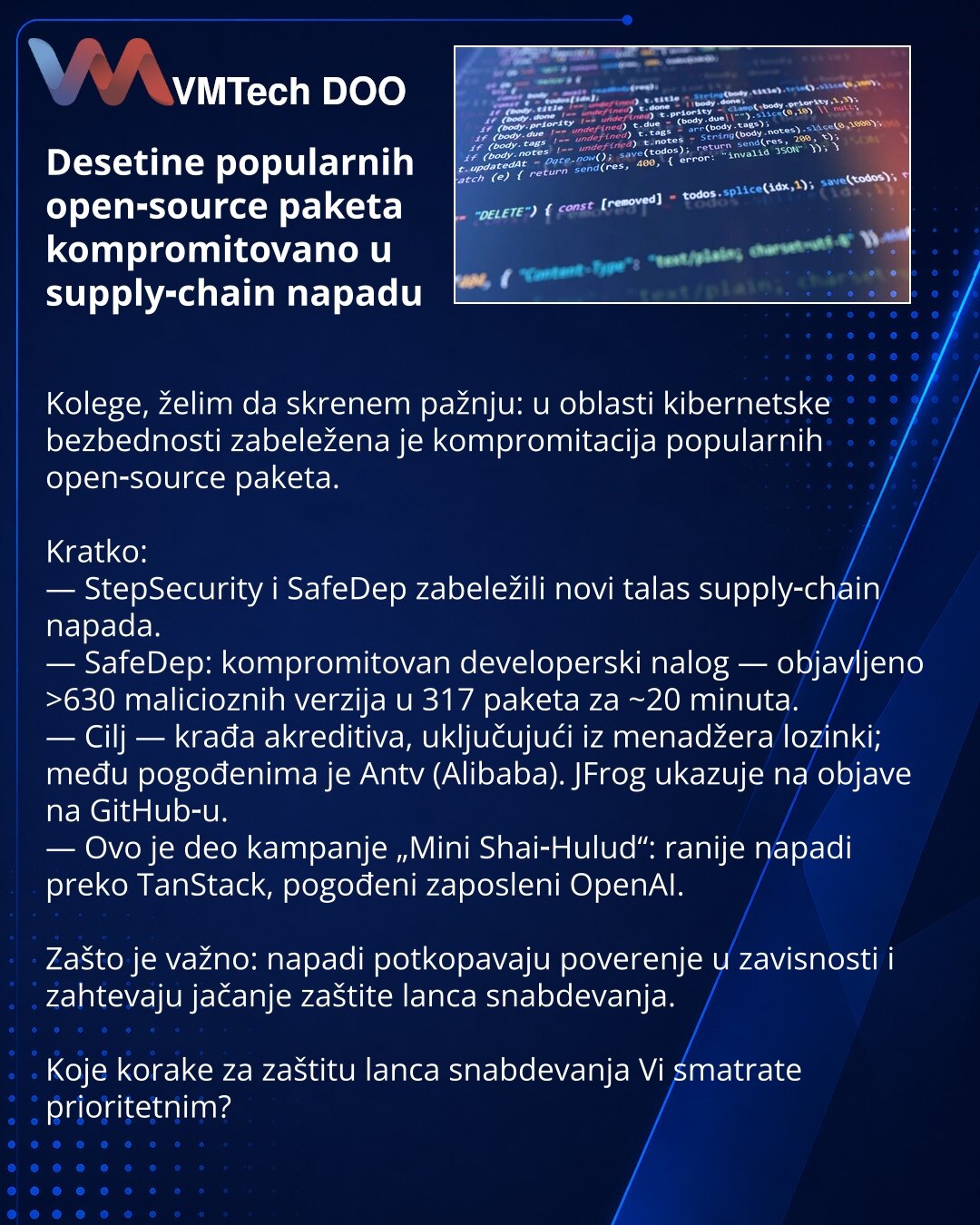 Desetine popularnih open‑source paketa kompromitovano u supply‑chain napadu

Kolege, želim da skrenem pažnju: u oblasti kibernetske bezbednosti zabeležena je kompromitacija popularnih open‑source paketa.

Kratko:
— StepSecurity i SafeDep zabeležili novi talas supply‑chain napada.
— SafeDep: kompromitovan developerski nalog — objavljeno >630 malicioznih verzija u 317 paketa za ~20 minuta.
— Cilj — krađa akreditiva, uključujući iz menadžera lozinki; među pogođenima je Antv (Alibaba). JFrog ukazuje