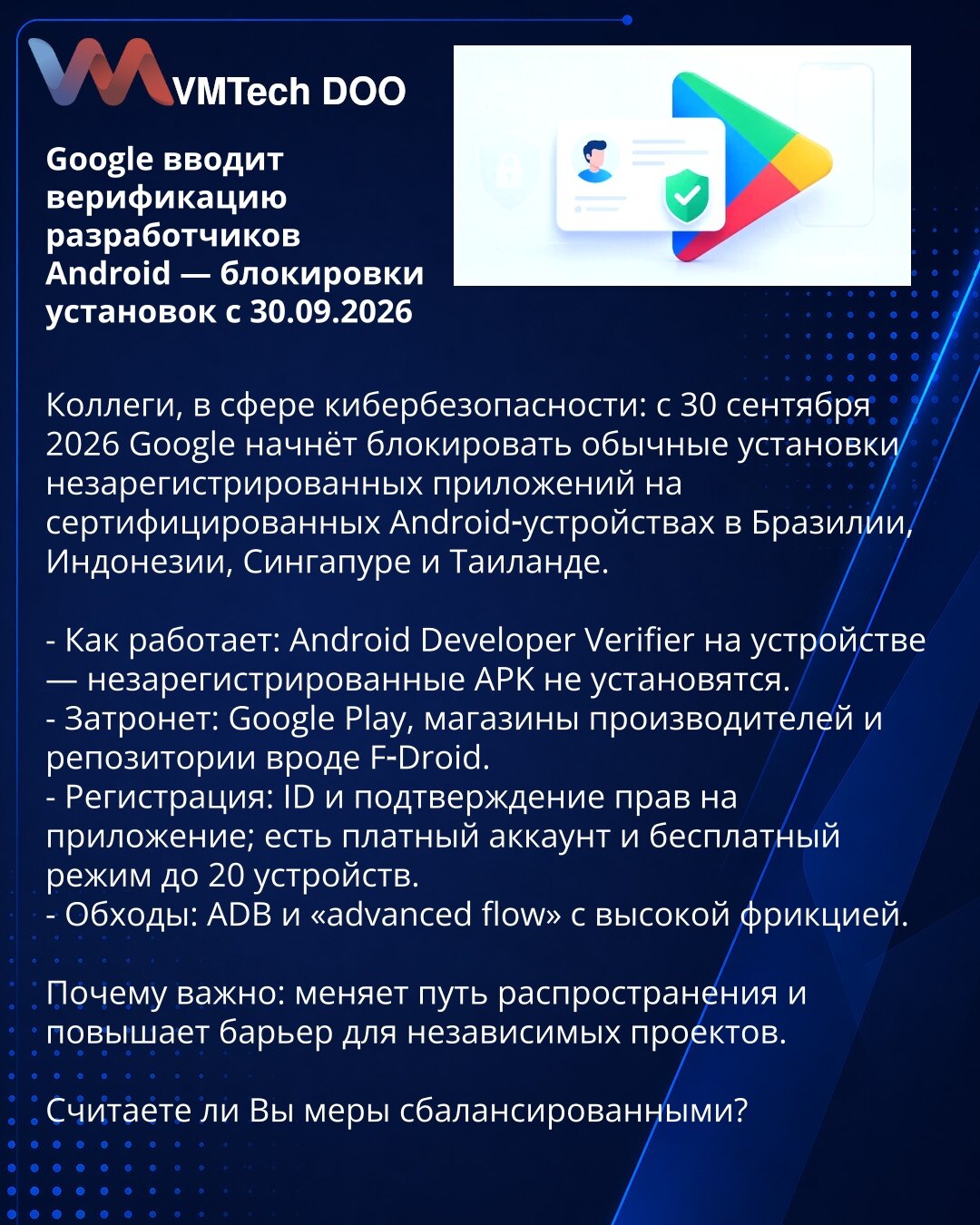 Google uvodi verifikaciju Android razvijača — blokade instalacija od 30.09.2026.

Kolege, u oblasti sajber bezbednosti: od 30. septembra 2026. Google će početi da blokira uobičajene instalacije neregistrovanih aplikacija na sertifikovanim Android uređajima u Brazilu, Indoneziji, Singapuru i Tajlandu.

- Kako radi: Android Developer Verifier na uređaju — neregistrovani APK neće moći da se instaliraju.
- Pogađa: Google Play, prodavnice proizvođača i repozitorijumi poput F‑Droid.
- Registracija: ID