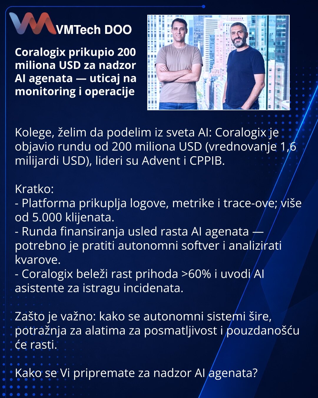 Coralogix prikupio 200 miliona USD za nadzor AI agenata — uticaj na monitoring i operacije

Kolege, želim da podelim iz sveta AI: Coralogix je objavio rundu od 200 miliona USD (vrednovanje 1,6 milijardi USD), lideri su Advent i CPPIB.

Kratko:
- Platforma prikuplja logove, metrike i trace-ove; više od 5.000 klijenata.
- Runda finansiranja usled rasta AI agenata — potrebno je pratiti autonomni softver i analizirati kvarove.
- Coralogix beleži rast prihoda >60% i uvodi AI asistente za istragu inci