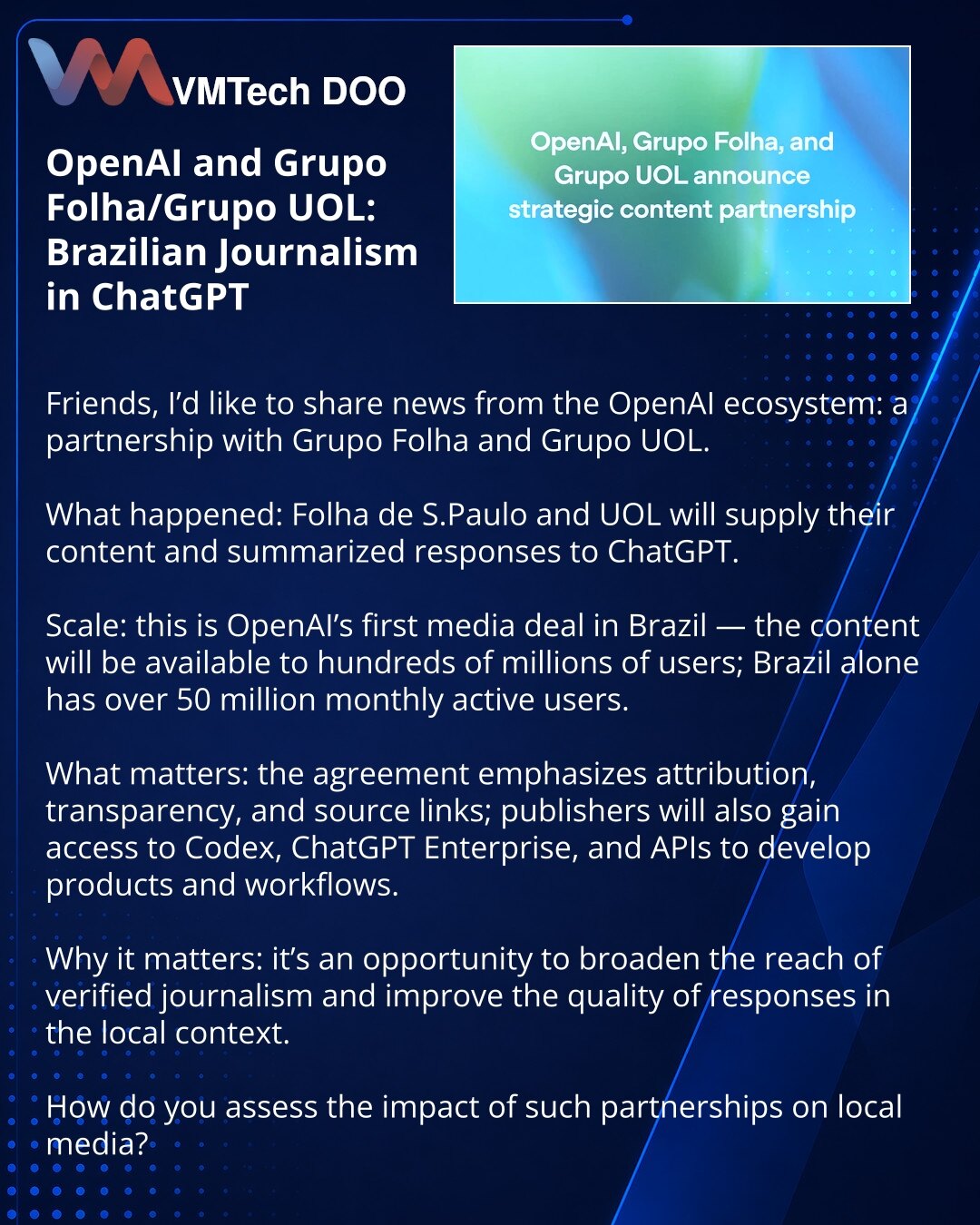 OpenAI i Grupo Folha/Grupo UOL: brazilsko novinarstvo u ChatGPT

Prijatelji, želim podeliti iz ekosistema OpenAI: partnerstvo sa Grupo Folha i Grupo UOL.

Šta se dogodilo: Folha de S.Paulo i UOL će isporučivati svoje materijale i sažete odgovore u ChatGPT.

Obim: ovo je prvi medijski dogovor OpenAI u Brazilu — sadržaj će biti dostupan stotinama miliona korisnika; u Brazilu ima više od 50 miliona mesečno aktivnih korisnika.

Šta je važno: sporazum naglašava atribuciju, transparentnost i linkove k
