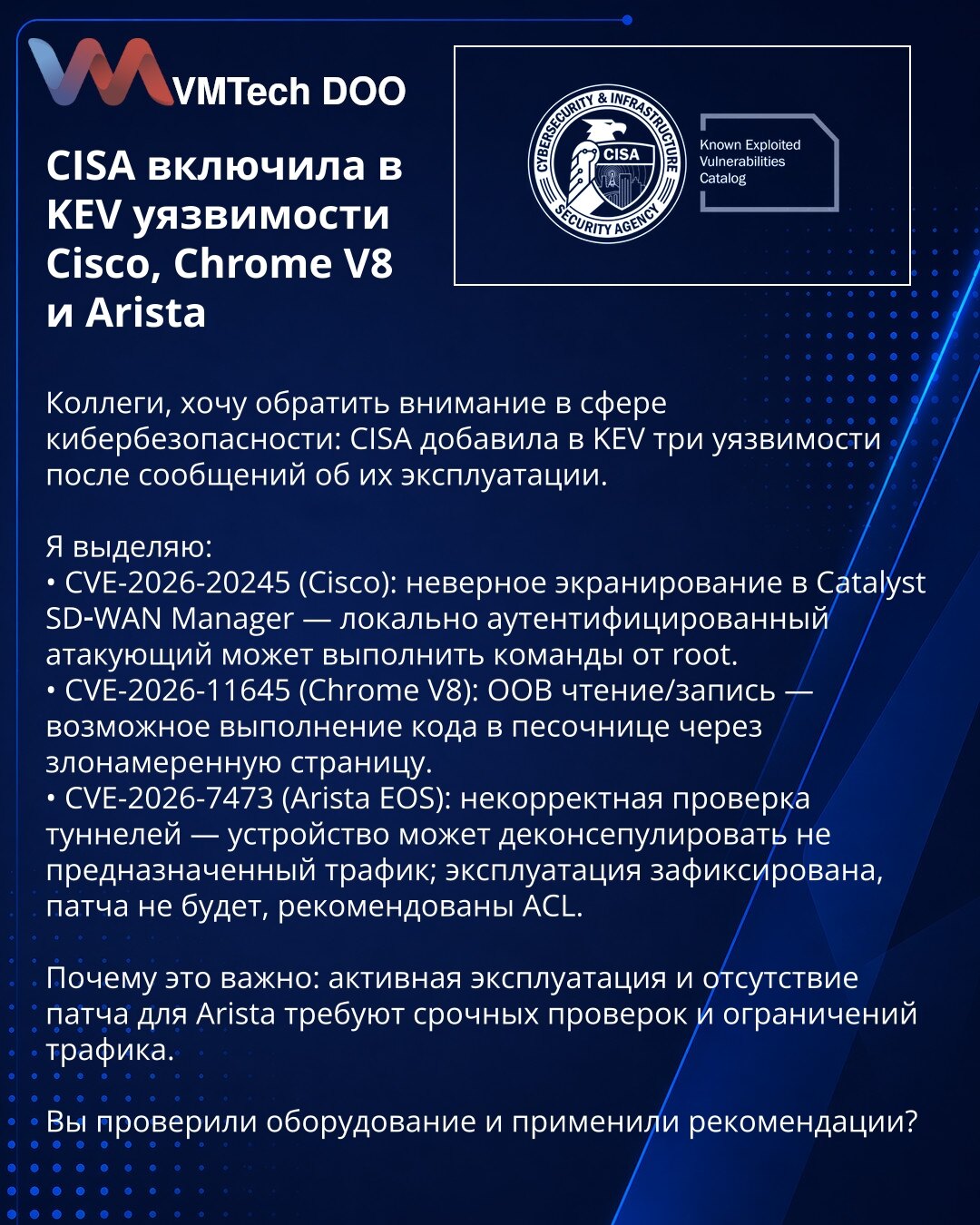 CISA uvrstila u KEV ranjivosti Cisco, Chrome V8 i Arista

Колеге, желим skrenuti pažnju u oblasti sajber bezbednosti: CISA je dodala u KEV tri ranjivosti nakon izveštaja o njihovoj eksploataciji.

Izdvajam:
• CVE-2026-20245 (Cisco): neispravno escapovanje u Catalyst SD‑WAN Manager — lokalno autentifikovani napadač može izvršiti komande kao root.
• CVE-2026-11645 (Chrome V8): OOB čitanje/pisanje — moguće izvršenje koda u peskovniku preko maliciozne stranice.
• CVE-2026-7473 (Arista EOS): nekorekt