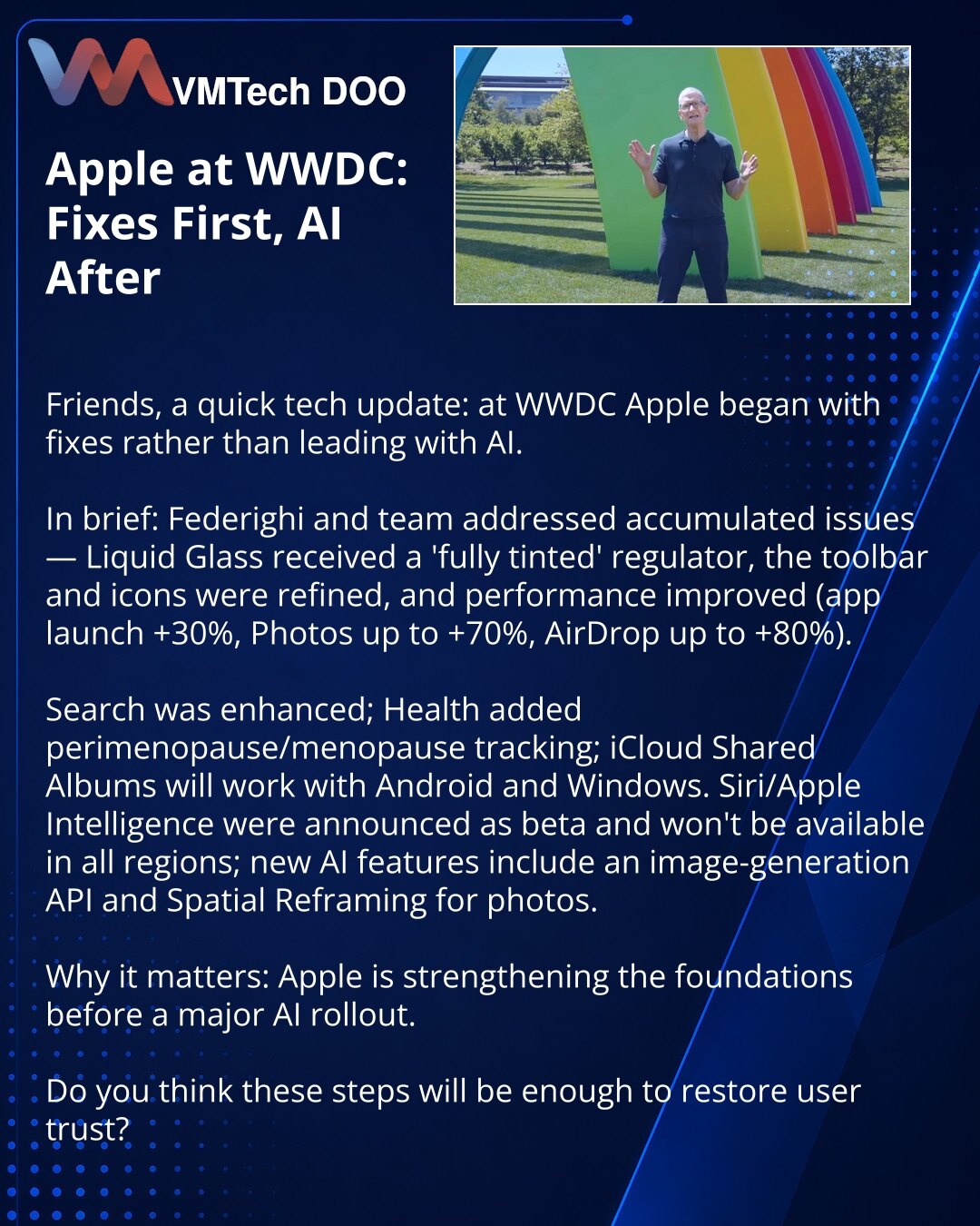 Apple na WWDC: prvo ispravke, pa veštačka inteligencija

Iz sveta tehnologije: na WWDC Apple je počeo sa ispravkama, umesto glavne AI funkcije.

Ukratko: Federighi i tim rešavaju nagomilane probleme — Liquid Glass je dobio regulator „fully tinted“, trake sa alatkama i ikonice su dorađene, a performanse su poboljšane (pokretanje aplikacija +30%, fotografije do +70%, AirDrop do +80%).

Takođe unapređeno pretraživanje; Health je dodao praćenje perimenopauze/menopauze, a iCloud albumi će raditi na A