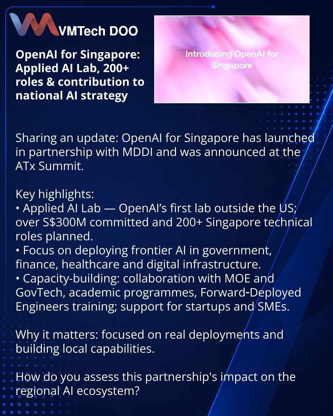 OpenAI za Singapur: Applied AI Lab, 200+ tehničkih uloga i doprinos nacionalnoj AI strategiji

Poštovani, želim da podelim iz ekosistema OpenAI: OpenAI for Singapore je pokrenut u partnerstvu sa MDDI i najavljen na ATx Summitu.

Izdvajam ključne tačke:
• Osniva se Applied AI Lab — prva OpenAI laboratorija van SAD; najavljen doprinos od preko S$300 mln i plan za više od 200 singapurskih tehničkih uloga.
• Fokus na primeni frontier AI u javnim uslugama, finansijama, zdravstvu i digitalnoj infrastr