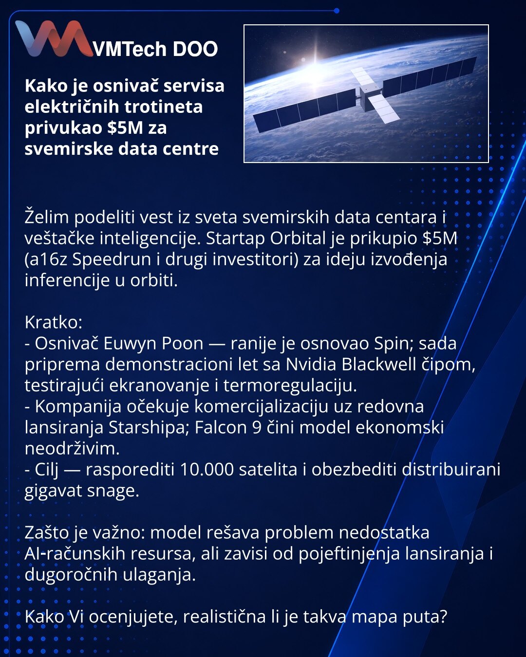 Kako je osnivač servisa električnih trotineta privukao $5M za svemirske data centre

Želim podeliti vest iz sveta svemirskih data centara i veštačke inteligencije. Startap Orbital je prikupio $5M (a16z Speedrun i drugi investitori) za ideju izvođenja inferencije u orbiti.

Kratko:
- Osnivač Euwyn Poon — ranije je osnovao Spin; sada priprema demonstracioni let sa Nvidia Blackwell čipom, testirajući ekranovanje i termoregulaciju.
- Kompanija očekuje komercijalizaciju uz redovna lansiranja Starship