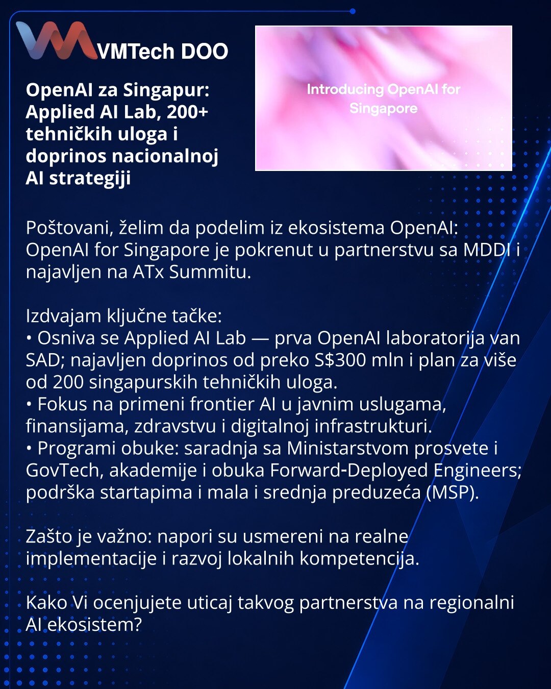 OpenAI za Singapur: Applied AI Lab, 200+ tehničkih uloga i doprinos nacionalnoj AI strategiji

Poštovani, želim da podelim iz ekosistema OpenAI: OpenAI for Singapore je pokrenut u partnerstvu sa MDDI i najavljen na ATx Summitu.

Izdvajam ključne tačke:
• Osniva se Applied AI Lab — prva OpenAI laboratorija van SAD; najavljen doprinos od preko S$300 mln i plan za više od 200 singapurskih tehničkih uloga.
• Fokus na primeni frontier AI u javnim uslugama, finansijama, zdravstvu i digitalnoj infrastr