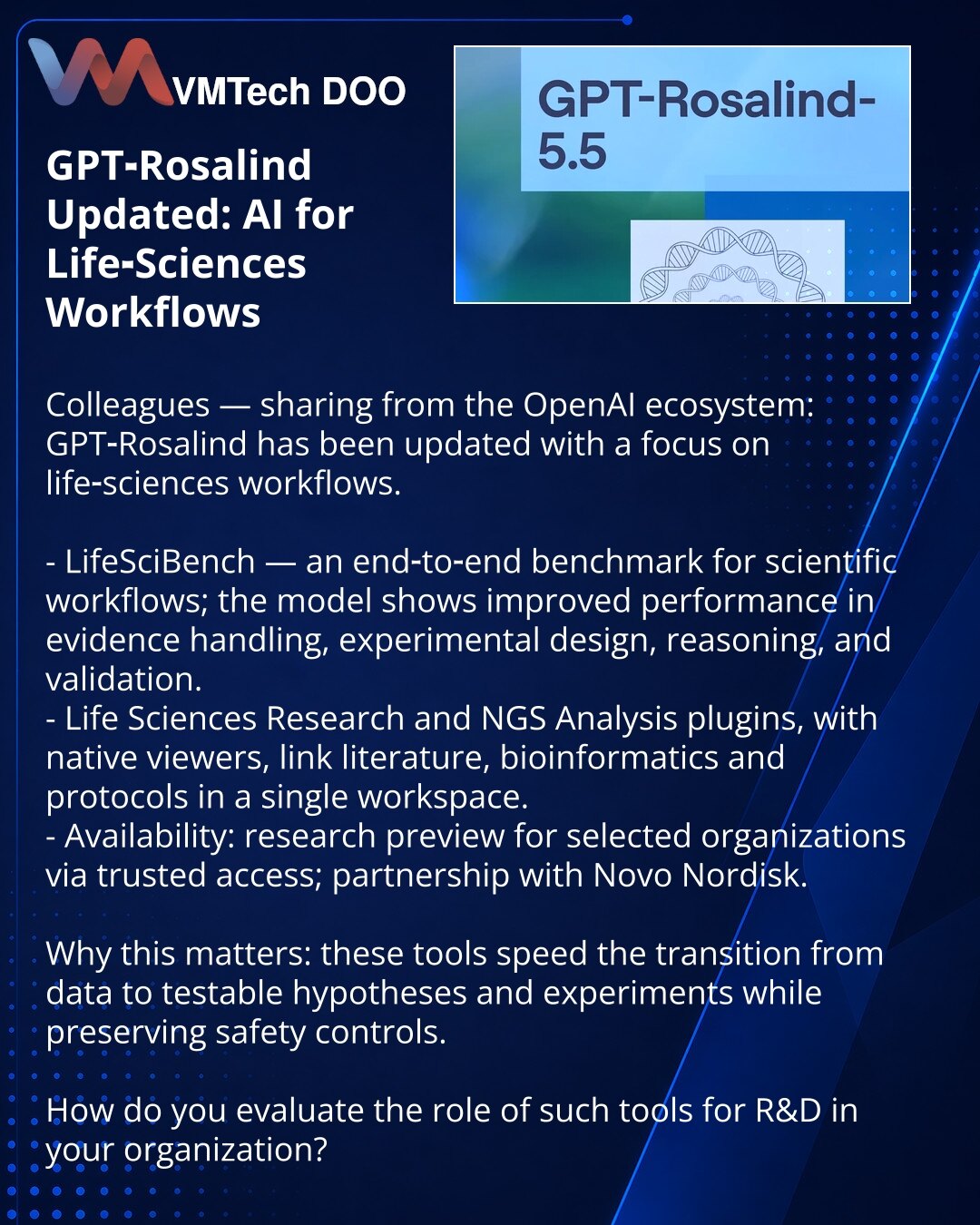 GPT‑Rosalind ažuriran: AI za radne procese u biološkim naukama

Poštovani, želim da podelim u OpenAI ekosistemu: GPT‑Rosalind je ažuriran s fokusom na zadatke iz oblasti life sciences.

- LifeSciBench — end-to-end referentni benchmark za naučne radne tokove; model je poboljšao rezultate u obradi dokaza, dizajnu, rezonovanju i validaciji.
- Dodaci Life Sciences Research i NGS Analysis sa ugrađenim prikazivačima povezuju literaturu, bioinformatiku i protokole u jednom radnom prostoru.
- Dostupnost