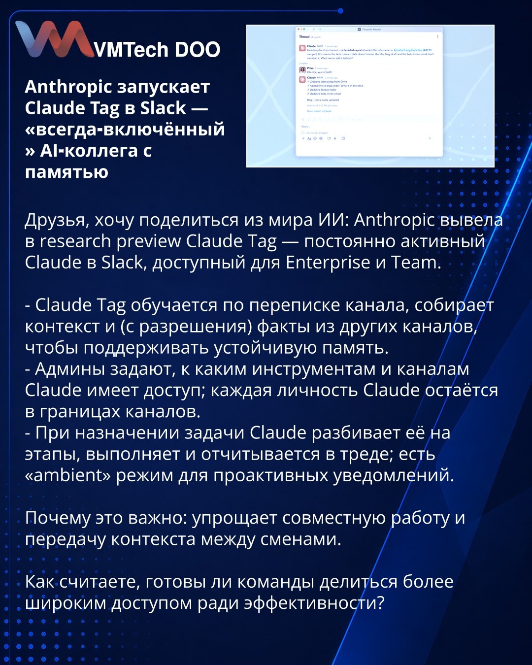 Anthropic pokreće Claude Tag u Slack — „uvek-uključen“ AI kolega sa memorijom

Poštovani, želim podeliti novost iz sveta veštačke inteligencije: Anthropic je u research preview fazi lansirao Claude Tag — konstantno aktivnog Claude-a u Slacku, dostupan za Enterprise i Team.

- Claude Tag uči iz dopisivanja u kanalu, prikuplja kontekst i (uz dozvolu) podatke iz drugih kanala radi održive memorije.
- Administratori određuju kojim alatima i kanalima Claude ima pristup; svaki profil Clauda ostaje unu