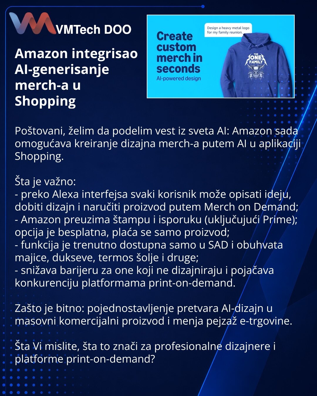 Amazon integrisao AI-generisanje merch-a u Shopping

Poštovani, želim da podelim vest iz sveta AI: Amazon sada omogućava kreiranje dizajna merch-a putem AI u aplikaciji Shopping.

Šta je važno:
- preko Alexa interfejsa svaki korisnik može opisati ideju, dobiti dizajn i naručiti proizvod putem Merch on Demand;
- Amazon preuzima štampu i isporuku (uključujući Prime); opcija je besplatna, plaća se samo proizvod;
- funkcija je trenutno dostupna samo u SAD i obuhvata majice, dukseve, termos šolje i d