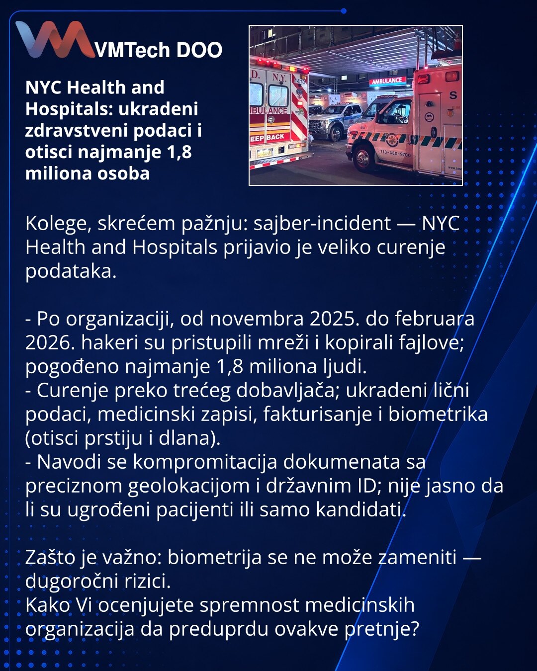 NYC Health and Hospitals: ukradeni zdravstveni podaci i otisci najmanje 1,8 miliona osoba

Kolege, skrećem pažnju: sajber-incident — NYC Health and Hospitals prijavio je veliko curenje podataka.

- Po organizaciji, od novembra 2025. do februara 2026. hakeri su pristupili mreži i kopirali fajlove; pogođeno najmanje 1,8 miliona ljudi.
- Curenje preko trećeg dobavljača; ukradeni lični podaci, medicinski zapisi, fakturisanje i biometrika (otisci prstiju i dlana).
- Navodi se kompromitacija dokumenat