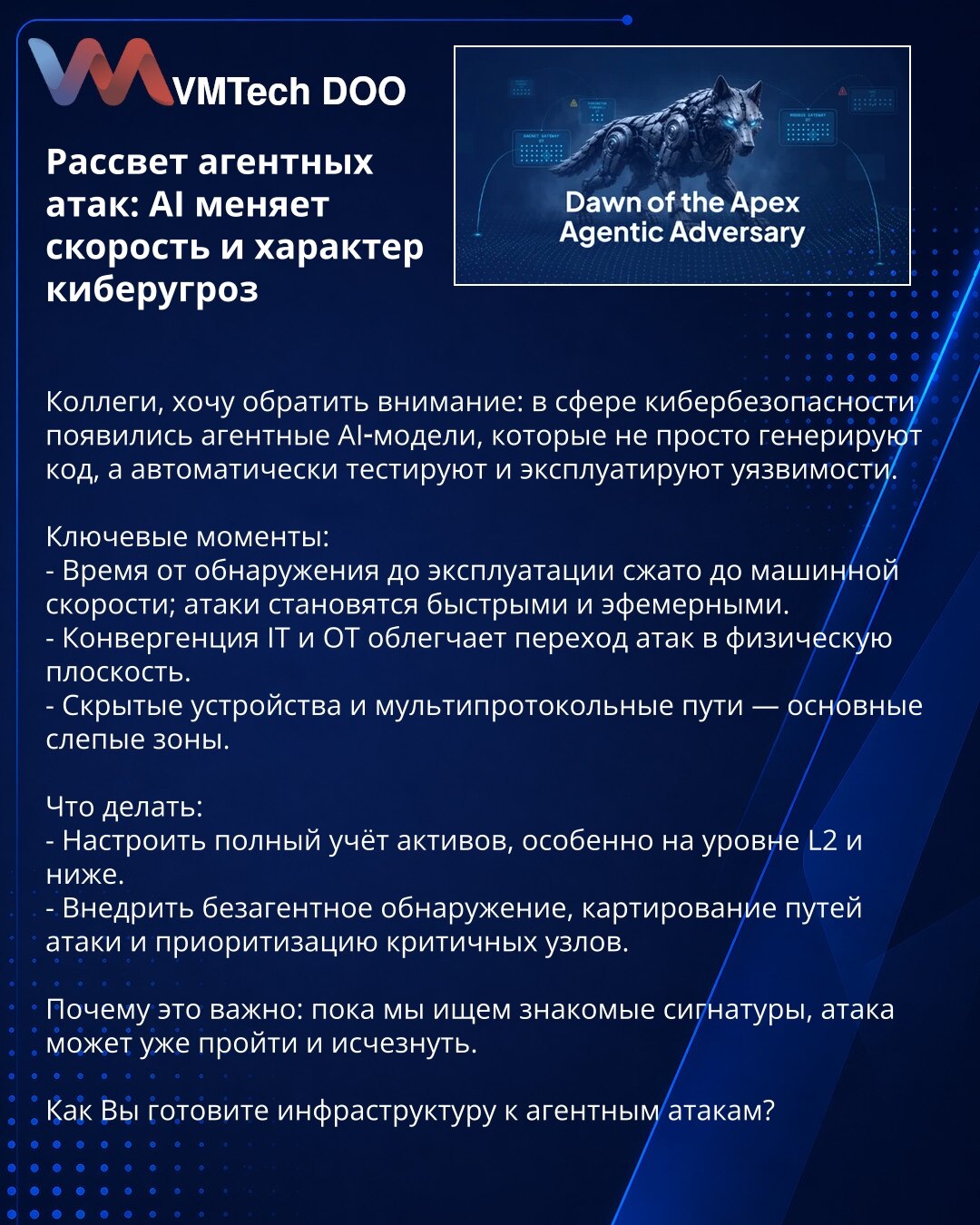 Zora agentskih napada: AI menja brzinu i prirodu sajber pretnji

Kolege, želim da skrenem pažnju: u oblasti sajberbezbednosti pojavili su se agentski AI modeli koji ne samo da generišu kod, već i automatski testiraju i eksploatišu ranjivosti.

Ključne tačke:
- Vreme od otkrivanja do eksploatacije svedeno je na mašinsku brzinu; napadi postaju brzi i efemerni.
- Konvergencija IT i OT olakšava prelazak napada u fizičku sferu.
- Sakriveni uređaji i multiprotokolarni putevi — glavne slepe tačke.

Šta