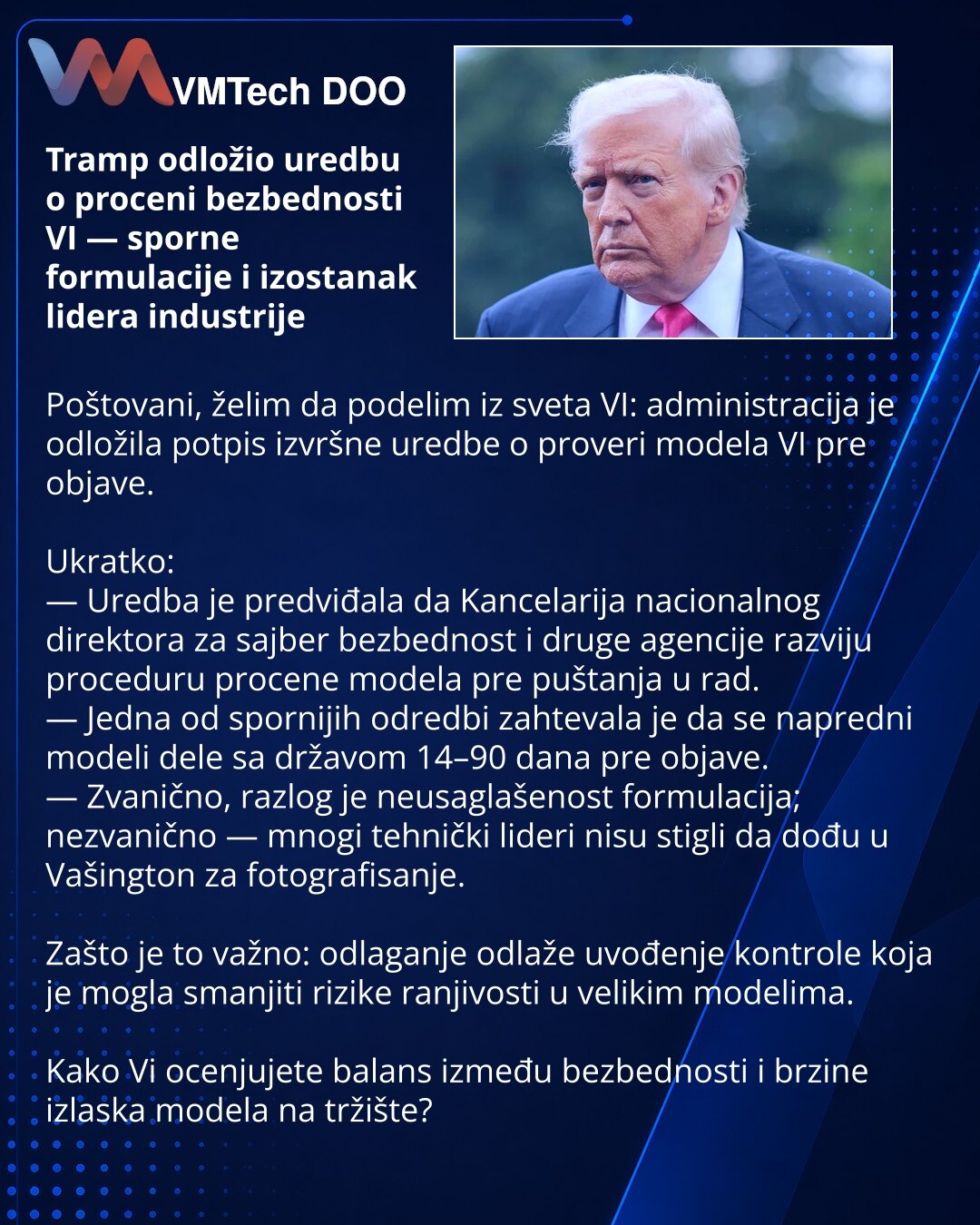 Tramp odložio uredbu o proceni bezbednosti VI — sporne formulacije i izostanak lidera industrije

Poštovani, želim da podelim iz sveta VI: administracija je odložila potpis izvršne uredbe o proveri modela VI pre objave.

Ukratko:
— Uredba je predviđala da Kancelarija nacionalnog direktora za sajber bezbednost i druge agencije razviju proceduru procene modela pre puštanja u rad.
— Jedna od spornijih odredbi zahtevala je da se napredni modeli dele sa državom 14–90 dana pre objave.
— Zvanično, razl