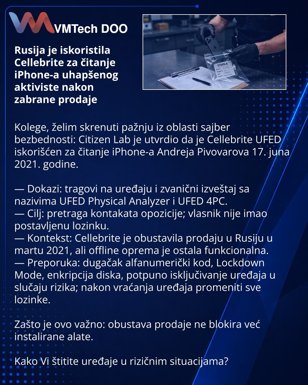 Rusija je iskoristila Cellebrite za čitanje iPhone-a uhapšenog aktiviste nakon zabrane prodaje

Kolege, želim skrenuti pažnju iz oblasti sajber bezbednosti: Citizen Lab je utvrdio da je Cellebrite UFED iskorišćen za čitanje iPhone-a Andreja Pivovarova 17. juna 2021. godine.

— Dokazi: tragovi na uređaju i zvanični izveštaj sa nazivima UFED Physical Analyzer i UFED 4PC.
— Cilj: pretraga kontakata opozicije; vlasnik nije imao postavljenu lozinku.
— Kontekst: Cellebrite je obustavila prodaju u Rusi