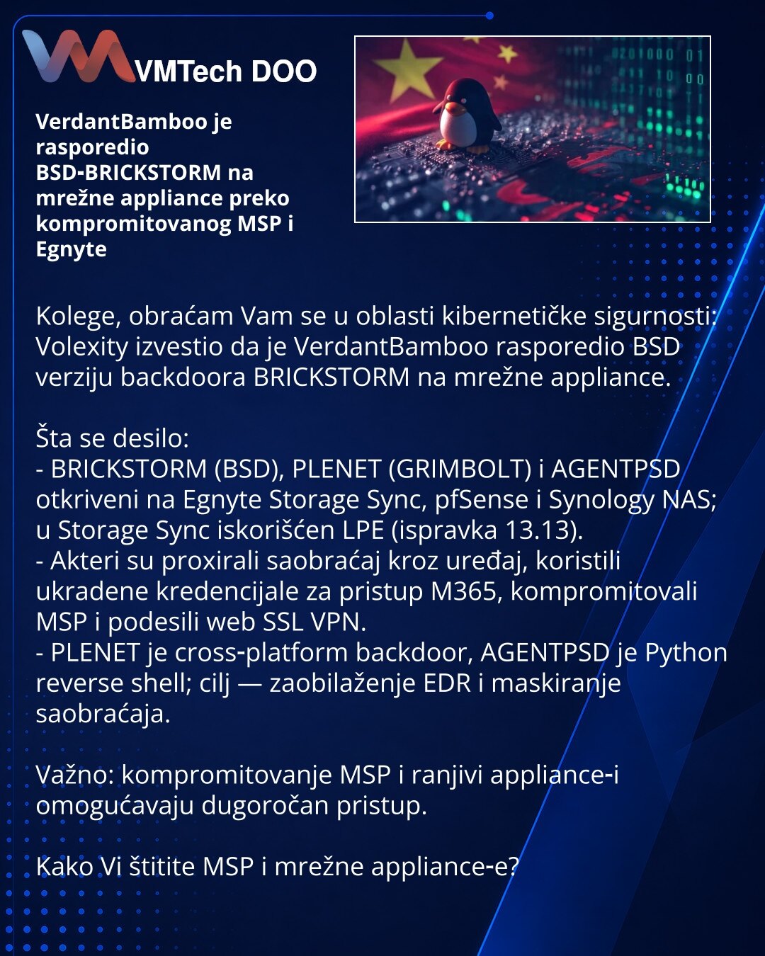 VerdantBamboo je rasporedio BSD‑BRICKSTORM na mrežne appliance preko kompromitovanog MSP i Egnyte

Kolege, obraćam Vam se u oblasti kibernetičke sigurnosti: Volexity izvestio da je VerdantBamboo rasporedio BSD verziju backdoora BRICKSTORM na mrežne appliance.

Šta se desilo:
- BRICKSTORM (BSD), PLENET (GRIMBOLT) i AGENTPSD otkriveni na Egnyte Storage Sync, pfSense i Synology NAS; u Storage Sync iskorišćen LPE (ispravka 13.13).
- Akteri su proxirali saobraćaj kroz uređaj, koristili ukradene krede