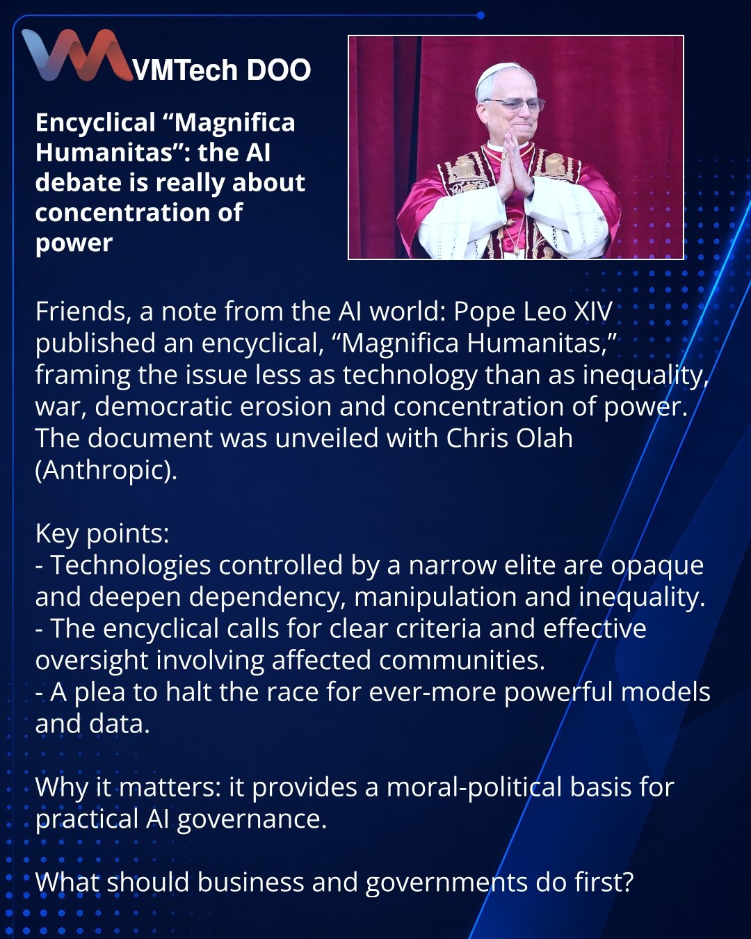 Enciklika «Magnifica Humanitas»: diskusija o veštačkoj inteligenciji — o koncentraciji moći

Poštovani, iz sveta VI: papa Leo XIV objavio je encikliku «Magnifica Humanitas», koja stavlja u fokus ne tehnologiju, već nejednakost, rat, eroziju demokratije i koncentraciju moći. Dokument je predstavljen sa Krisom Olahom (Anthropic).
Ključne ideje:
- Tehnologije kojima upravlja uzak elitni krug su netransparentne i pojačavaju zavisnosti, manipulacije i nejednakost.
- Enciklika poziva na jasne kriterij