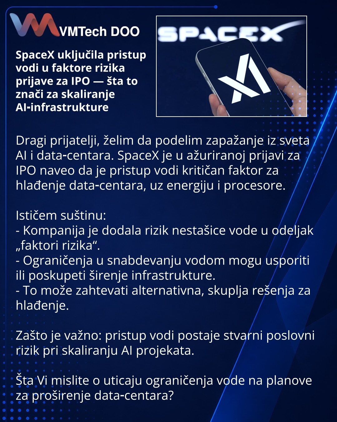 SpaceX uključila pristup vodi u faktore rizika prijave za IPO — šta to znači za skaliranje AI‑infrastrukture

Dragi prijatelji, želim da podelim zapažanje iz sveta AI i data‑centara. SpaceX je u ažuriranoj prijavi za IPO naveo da je pristup vodi kritičan faktor za hlađenje data‑centara, uz energiju i procesore.

Ističem suštinu:
- Kompanija je dodala rizik nestašice vode u odeljak „faktori rizika“.
- Ograničenja u snabdevanju vodom mogu usporiti ili poskupeti širenje infrastrukture.
- To može za