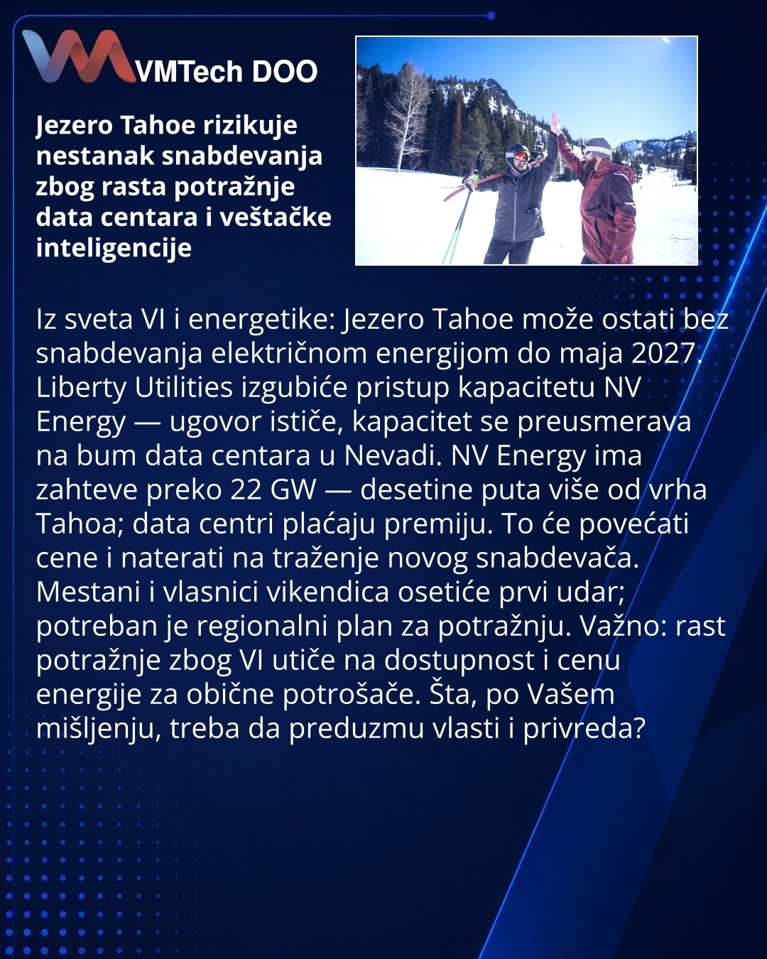 Jezero Tahoe rizikuje nestanak snabdevanja zbog rasta potražnje data centara i veštačke inteligencije

Iz sveta VI i energetike: Jezero Tahoe može ostati bez snabdevanja električnom energijom do maja 2027. Liberty Utilities izgubiće pristup kapacitetu NV Energy — ugovor ističe, kapacitet se preusmerava na bum data centara u Nevadi. NV Energy ima zahteve preko 22 GW — desetine puta više od vrha Tahoa; data centri plaćaju premiju. To će povećati cene i naterati na traženje novog snabdevača. Mestan