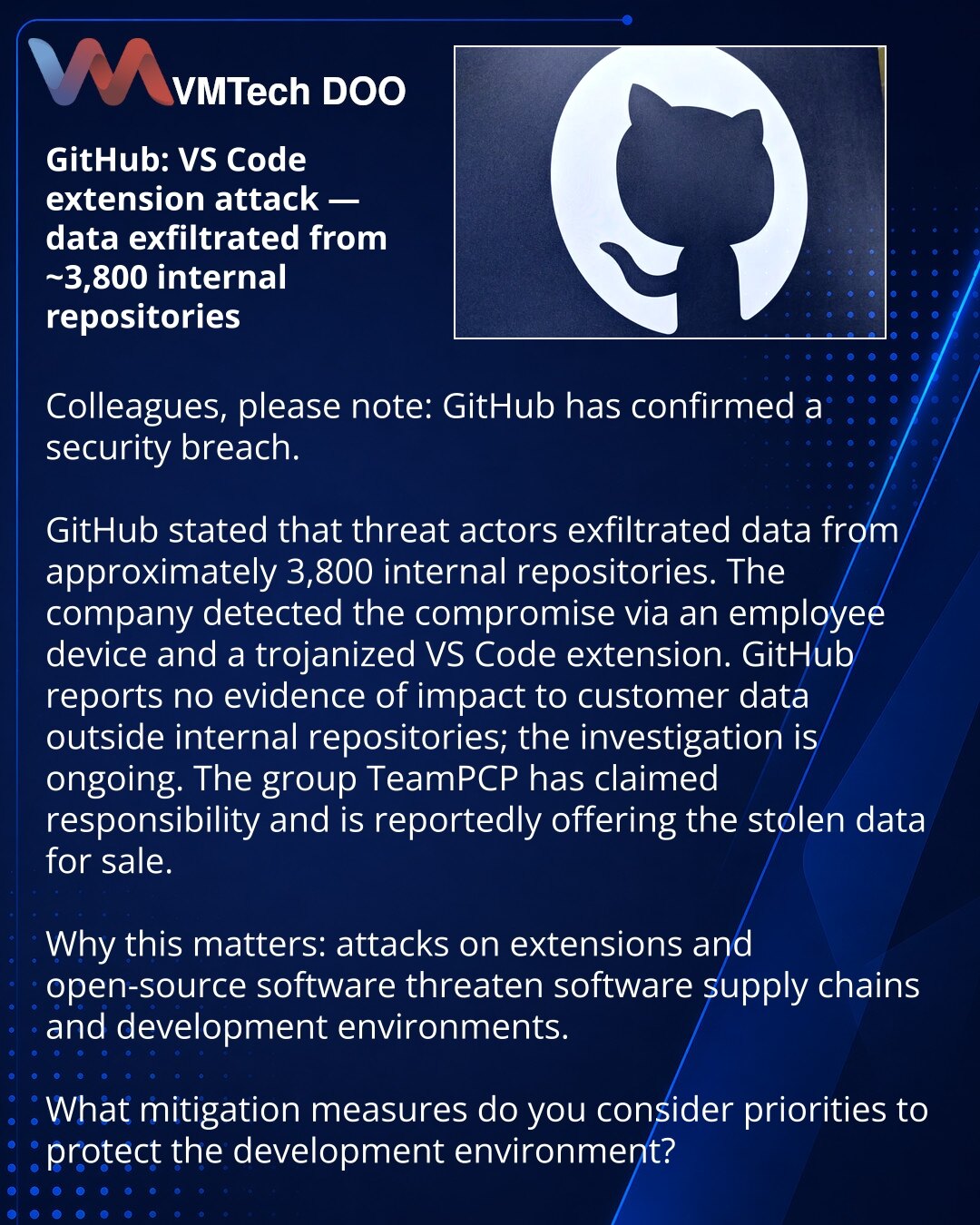 GitHub: napad preko ekstenzije VS Code — ukradeni podaci iz ~3.800 internih repozitorijuma

Kolege, želim da skrenem pažnju: u oblasti sajber bezbednosti GitHub je potvrdio proboj.
GitHub navodi da su napadači ukrali podatke iz približno 3.800 internih repozitorijuma.
Kompanija je otkrila kompromitaciju preko uređaja zaposlenog i zaražene ekstenzije za VS Code.
GitHub navodi da nema dokaza o uticaju na podatke klijenata van internih repozitorijuma; istraga je u toku.
Izveštava se da je grupa Tea