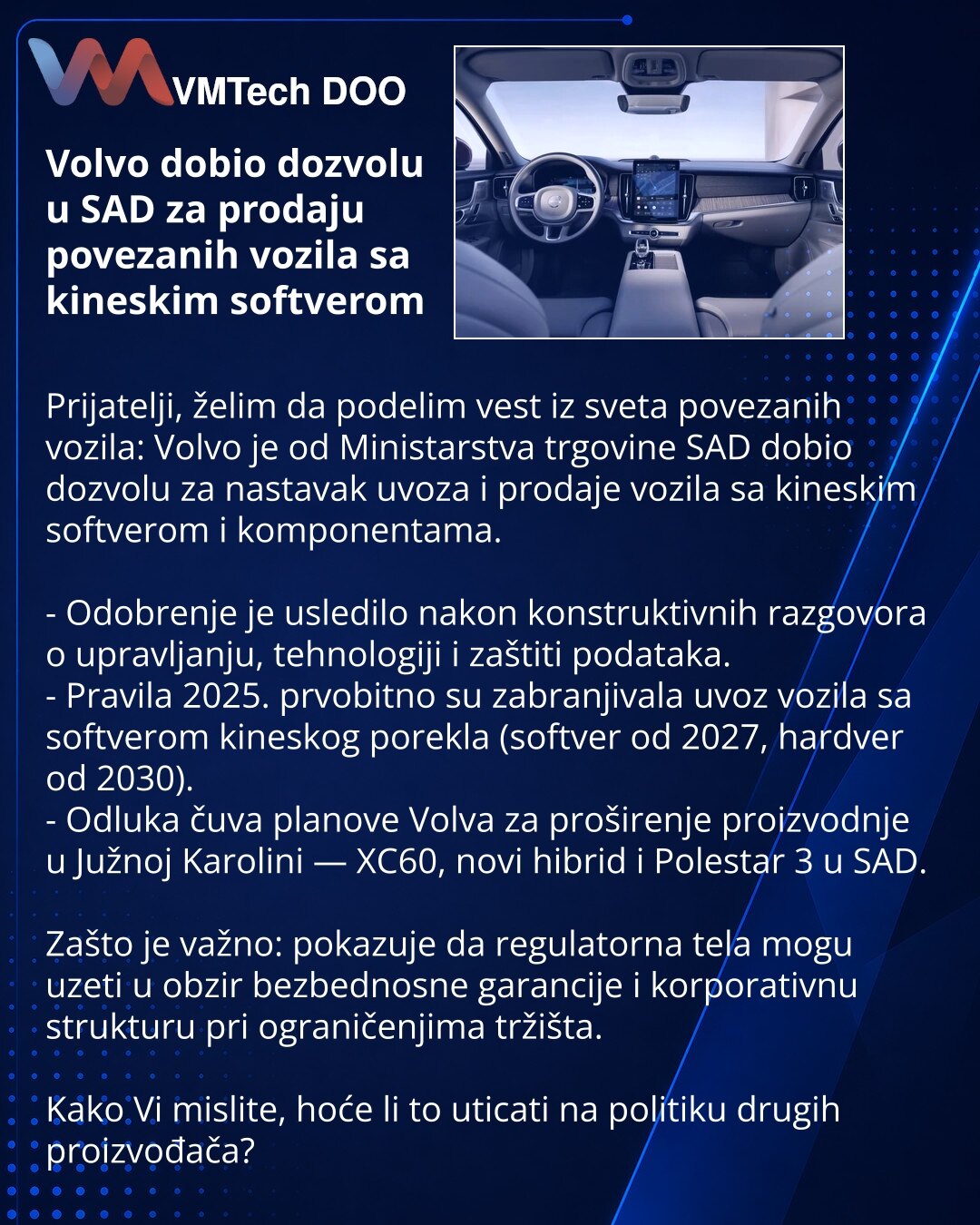 Volvo dobio dozvolu u SAD za prodaju povezanih vozila sa kineskim softverom

Prijatelji, želim da podelim vest iz sveta povezanih vozila: Volvo je od Ministarstva trgovine SAD dobio dozvolu za nastavak uvoza i prodaje vozila sa kineskim softverom i komponentama.

- Odobrenje je usledilo nakon konstruktivnih razgovora o upravljanju, tehnologiji i zaštiti podataka.
- Pravila 2025. prvobitno su zabranjivala uvoz vozila sa softverom kineskog porekla (softver od 2027, hardver od 2030).
- Odluka čuva