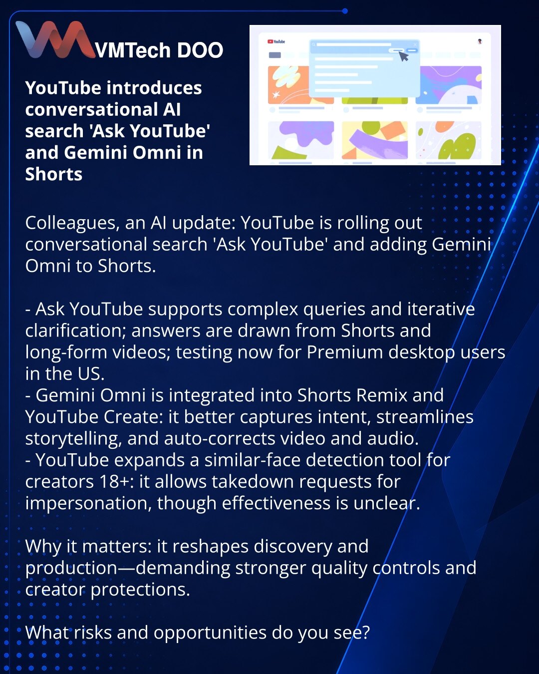 YouTube uvodi dijaloško AI-pretraživanje „Ask YouTube“ i Gemini Omni u Shorts

Želim podeliti vest o AI: YouTube uvodi dijaloško pretraživanje „Ask YouTube“ i dodaje Gemini Omni u Shorts.

- Ask YouTube omogućava složene upite i preciziranje u dijalogu; odgovori se baziraju na Shorts i dugim videozapisima; testira se za Premium u SAD na desktopu.
- Gemini Omni u Shorts Remix i YouTube Create: model bolje razume namere, olakšava storytelling i automatski ispravlja video i audio.
- YouTube širi al