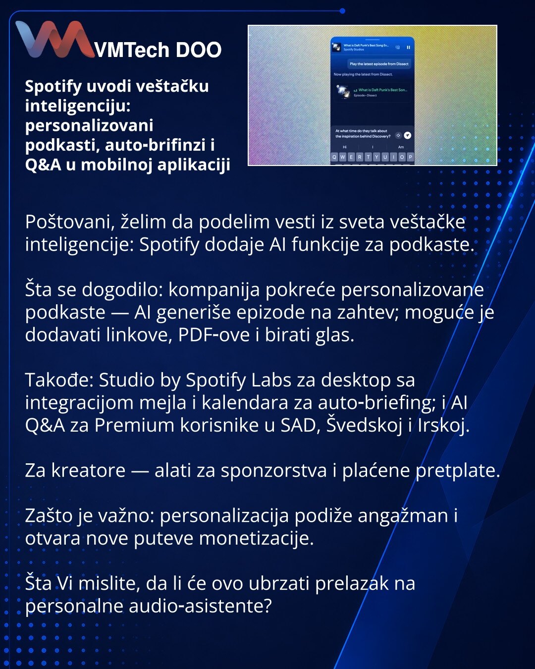 Spotify uvodi veštačku inteligenciju: personalizovani podkasti, auto‑brifinzi i Q&A u mobilnoj aplikaciji

Poštovani, želim da podelim vesti iz sveta veštačke inteligencije: Spotify dodaje AI funkcije za podkaste.

Šta se dogodilo: kompanija pokreće personalizovane podkaste — AI generiše epizode na zahtev; moguće je dodavati linkove, PDF‑ove i birati glas.

Takođe: Studio by Spotify Labs za desktop sa integracijom mejla i kalendara za auto‑briefing; i AI Q&A za Premium korisnike u SAD, Švedskoj