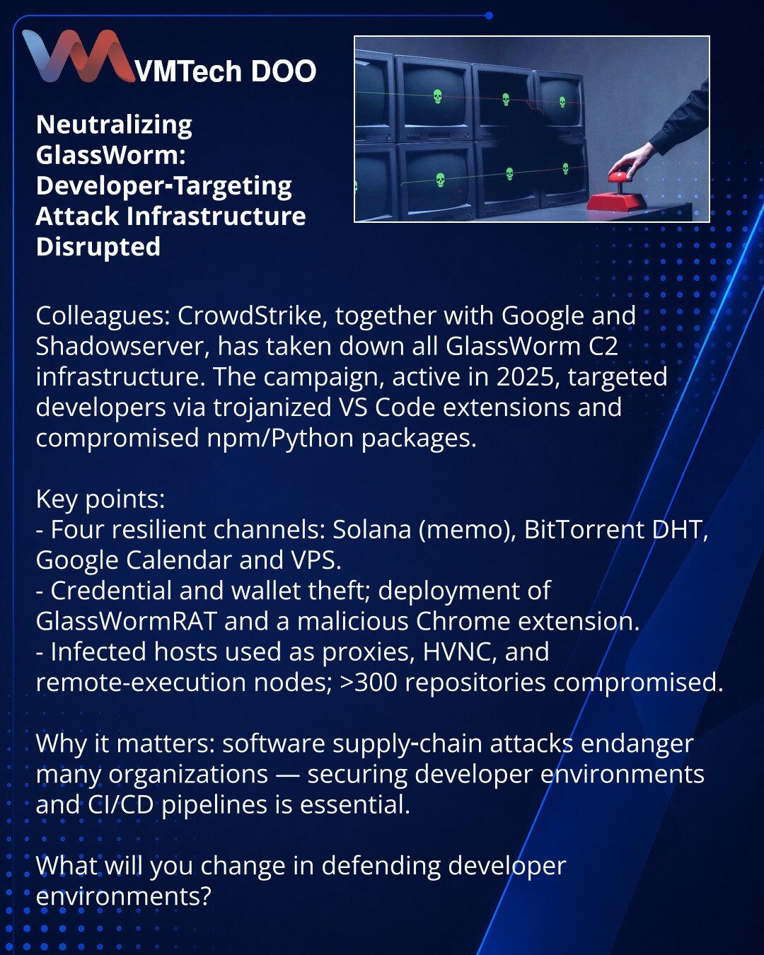 Neutralizacija GlassWorm: infrastruktura napada na programere zaustavljena

Kolege, želim da skrenem pažnju: CrowdStrike zajedno sa Google i Shadowserver onemogućili su sve C2 GlassWorm — kampanju od 2025. usmerenu na programere putem trojanskih VS Code dodataka i kompromitovanih npm/Python paketa.

Šta je važno:
- Četiri istrajna kanala: Solana (memo), BitTorrent DHT, Google Calendar i VPS.
- Krađa naloga i novčanika; instalacija GlassWormRAT i zlonamernog Chrome dodatka.
- Hostovi su pretvaran