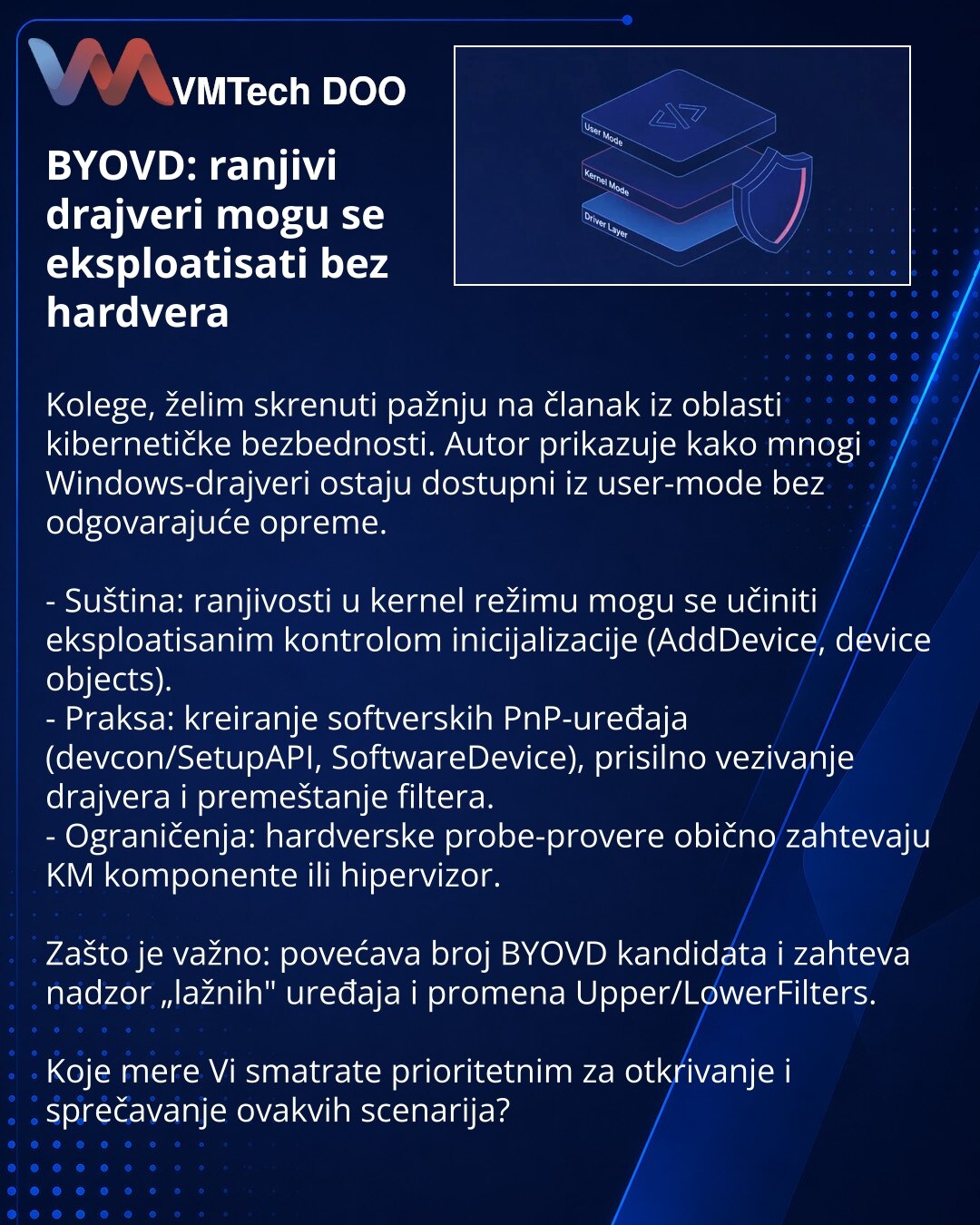 BYOVD: ranjivi drajveri mogu se eksploatisati bez hardvera

Kolege, želim skrenuti pažnju na članak iz oblasti kibernetičke bezbednosti. Autor prikazuje kako mnogi Windows-drajveri ostaju dostupni iz user-mode bez odgovarajuće opreme.

- Suština: ranjivosti u kernel režimu mogu se učiniti eksploatisanim kontrolom inicijalizacije (AddDevice, device objects).
- Praksa: kreiranje softverskih PnP-uređaja (devcon/SetupAPI, SoftwareDevice), prisilno vezivanje drajvera i premeštanje filtera.
- Ograniče