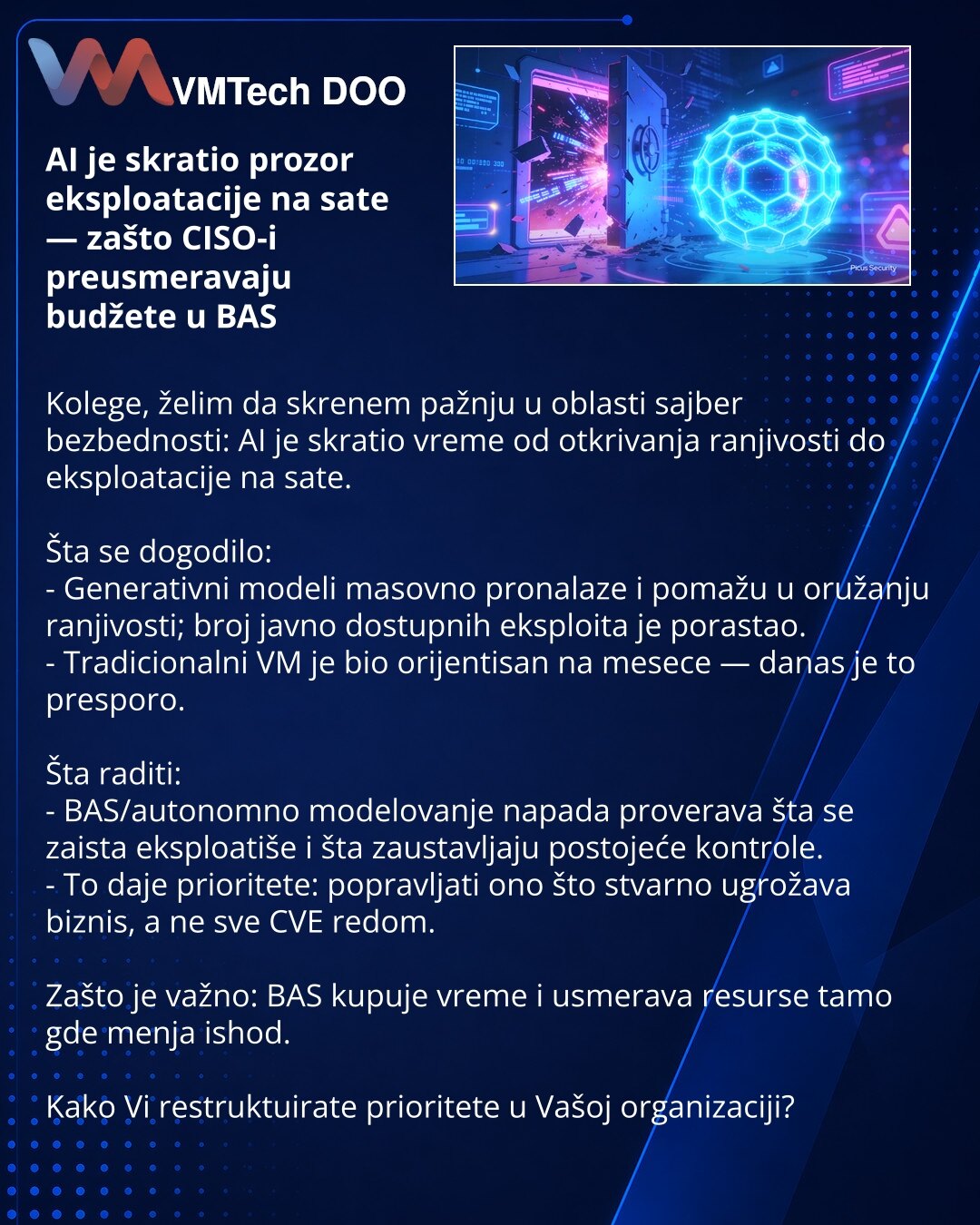 AI je skratio prozor eksploatacije na sate — zašto CISO-i preusmeravaju budžete u BAS

Kolege, želim da skrenem pažnju u oblasti sajber bezbednosti: AI je skratio vreme od otkrivanja ranjivosti do eksploatacije na sate.

Šta se dogodilo:
- Generativni modeli masovno pronalaze i pomažu u oružanju ranjivosti; broj javno dostupnih eksploita je porastao.
- Tradicionalni VM je bio orijentisan na mesece — danas je to presporo.

Šta raditi:
- BAS/autonomno modelovanje napada proverava šta se zaista eks
