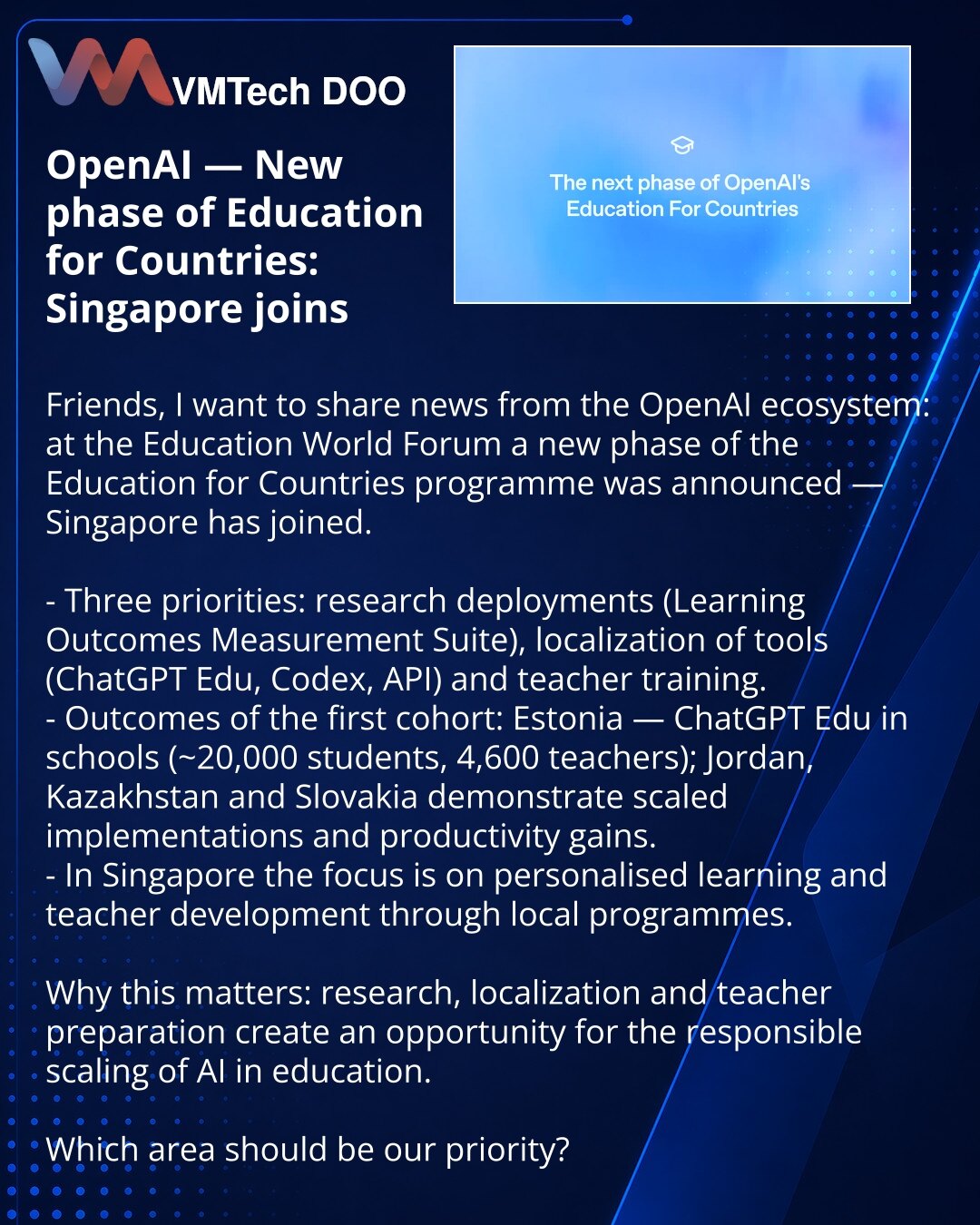 OpenAI — novi etap programa Education for Countries: Singapur se pridružio

Prijatelji, želim da podelim iz ekosistema OpenAI: na Education World Forum najavljen je novi etap programa Education for Countries — Singapur mu se pridružio.

- Tri prioriteta: istraživačka razmeštanja (Learning Outcomes Measurement Suite), lokalizacija alata (ChatGPT Edu, Codex, API) i osposobljavanje nastavnika.
- Rezultati prve kohorte: Estonija — ChatGPT Edu u školama (~20.000 učenika, 4.600 nastavnika); Jordan, Ka