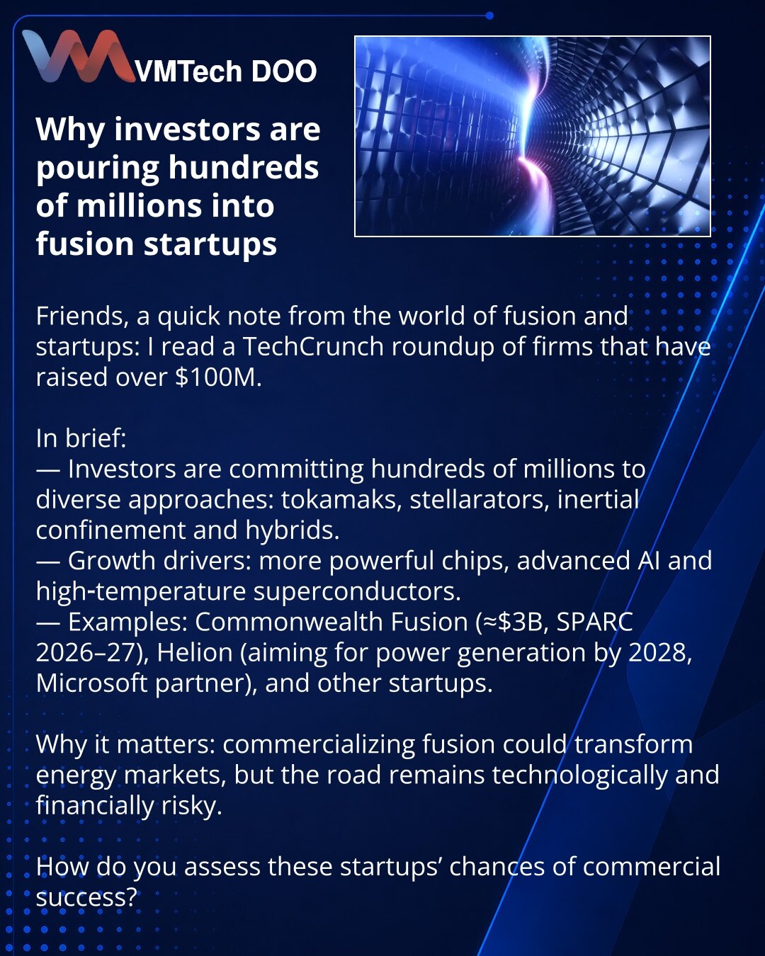 Zašto investitori ulažu stotine miliona u startape za termonuklearnu fuziju

Prijatelji, želim da podelim iz sveta nuklearnog fuzionisanja i startapa: pročitao sam pregled TechCrunch-a o kompanijama koje su privukle više od 100 miliona dolara.

— Investitori ulažu stotine miliona u različite pristupe: tokamaki, stelaratori, inercijalno sabijanje i hibride.
— Pokretači rasta: snažniji čipovi, napredni veštački intelekt i visokotemperaturni supravodljivi materijali.
— Primeri: Commonwealth Fusion
