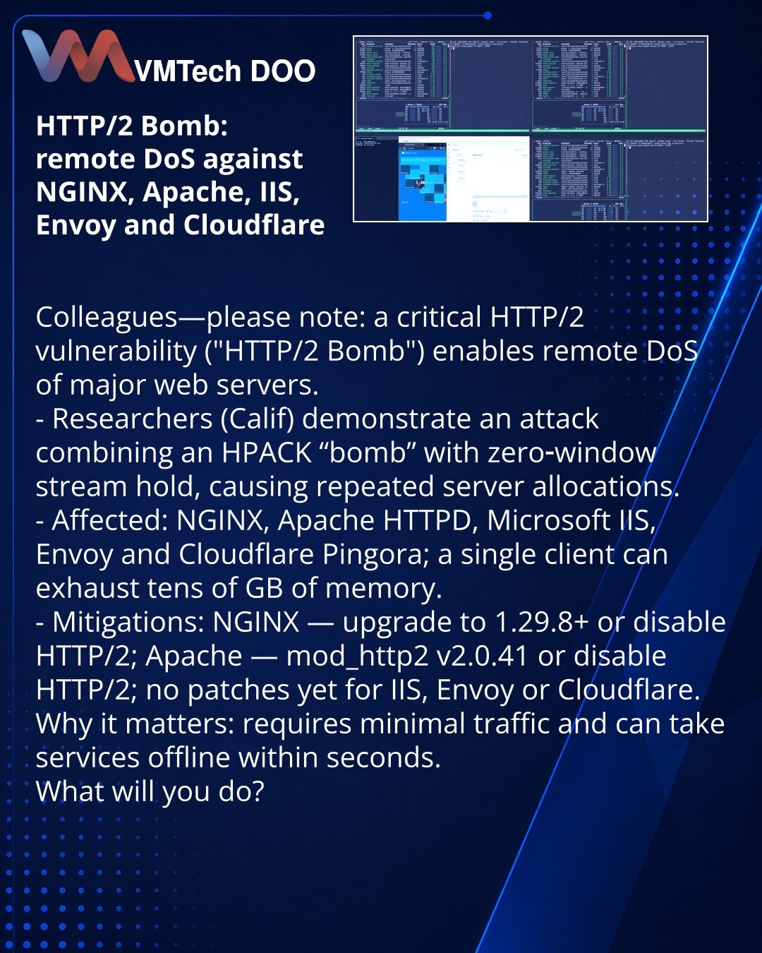 HTTP/2 Bomb: nova ranjivost omogućava udaljeni DoS na NGINX, Apache, IIS, Envoy i Cloudflare

Kolege, želim da skrenem pažnju: u oblasti sajber bezbednosti otkrivena je ranjivost HTTP/2 (HTTP/2 Bomb) koja omogućava udaljeni DoS glavnih veb‑servera.

- Istraživači (Calif) su pokazali da napad kombinuje "bombu" za HPACK i zadržavanje nultog prozora toka, što dovodi do višestrukih alokacija na serveru.
- Podložni su NGINX, Apache HTTPD, Microsoft IIS, Envoy i Cloudflare Pingora; jedan klijent može