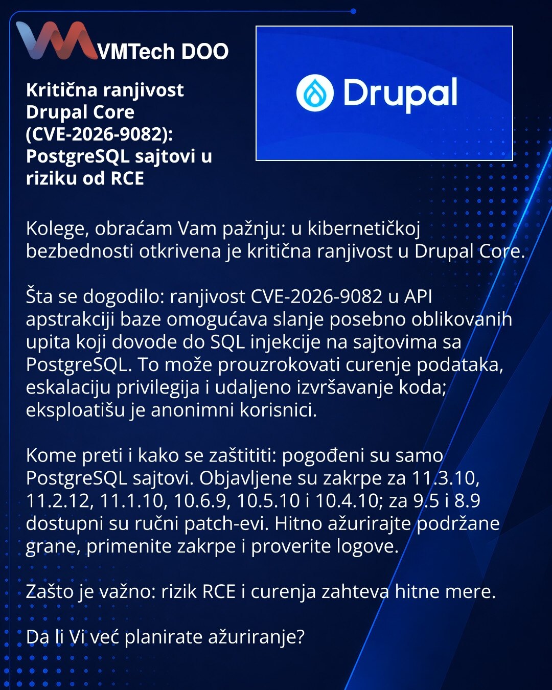 Kritična ranjivost Drupal Core (CVE-2026-9082): PostgreSQL sajtovi u riziku od RCE

Kolege, obraćam Vam pažnju: u kibernetičkoj bezbednosti otkrivena je kritična ranjivost u Drupal Core.

Šta se dogodilo: ranjivost CVE-2026-9082 u API apstrakciji baze omogućava slanje posebno oblikovanih upita koji dovode do SQL injekcije na sajtovima sa PostgreSQL. To može prouzrokovati curenje podataka, eskalaciju privilegija i udaljeno izvršavanje koda; eksploatišu je anonimni korisnici.

Kome preti i kako se