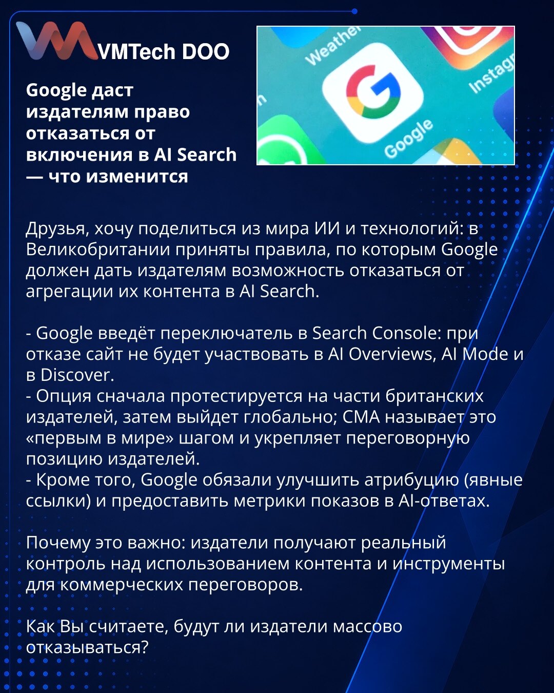 Google će izdavačima omogućiti pravo da odbiju uključivanje u AI Search — šta se menja

Prijatelji, želim da podelim vest iz sveta AI i tehnologija: u Velikoj Britaniji usvojena su pravila prema kojima Google mora omogućiti izdavačima da odbiju agregaciju svog sadržaja u AI Search.

- Google će u Search Console uvesti prekidač: pri odbijanju sajt neće učestvovati u AI Overviews, AI Mode i Discover.
- Opcija će se prvo testirati na delu britanskih izdavača, potom globalno; CMA ovo naziva „prvim t