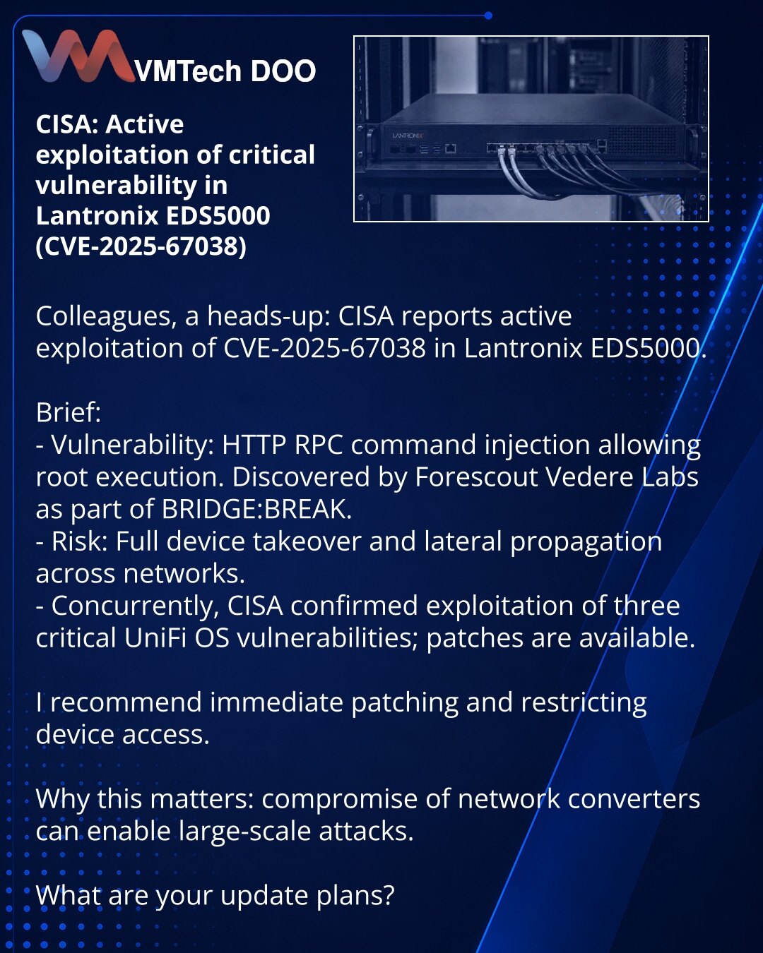 CISA: aktivna eksploatacija kritične ranjivosti u Lantronix EDS5000 (CVE-2025-67038)

Kolege, želim skrenuti pažnju: u oblasti sajber bezbednosti CISA izveštava o aktivnoj eksploataciji CVE-2025-67038 u Lantronix EDS5000.

Ukratko:
- Ranjivost — injekcija komandi preko HTTP RPC; izvršenje sa root privilegijama. Otkrila je Forescout Vedere Labs u okviru BRIDGE:BREAK.
- Rizici — potpuna kontrola nad uređajima i potencijalno dalje širenje po mreži.
- Paralelno, CISA je potvrdila eksploataciju tri k