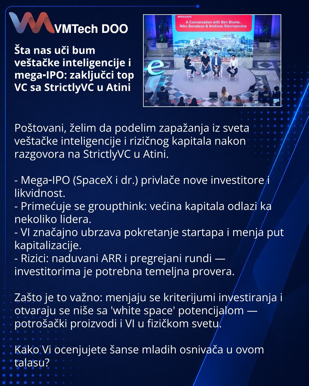 Šta nas uči bum veštačke inteligencije i mega‑IPO: zaključci top VC sa StrictlyVC u Atini

Poštovani, želim da podelim zapažanja iz sveta veštačke inteligencije i rizičnog kapitala nakon razgovora na StrictlyVC u Atini.

- Mega‑IPO (SpaceX i dr.) privlače nove investitore i likvidnost.
- Primećuje se groupthink: većina kapitala odlazi ka nekoliko lidera.
- VI značajno ubrzava pokretanje startapa i menja put kapitalizacije.
- Rizici: naduvani ARR i pregrejani rundi — investitorima je potrebna tem