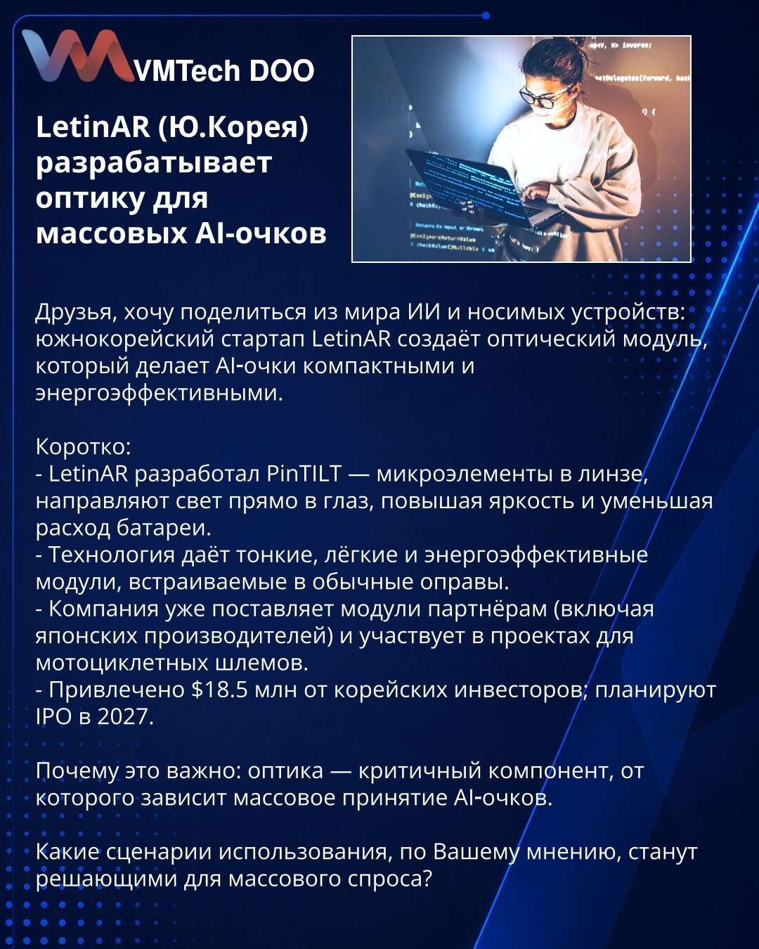 LetinAR (Južna Koreja) razvija optiku za masovne AI-naočare

Poštovani, želim da podelim iz sveta AI i nosivih uređaja: južnokorejski startup LetinAR razvija optički modul koji čini AI-naočare kompaktnim i energetski efikasnim.

Kratko:
- LetinAR je razvio PinTILT — mikrouređaje u sočivu koji usmeravaju svetlo direktno u oko, povećavaju osvetljenost i smanjuju potrošnju baterije.
- Tehnologija omogućava tanke, lagane i energetski efikasne module koji se ugrađuju u standardne ramove.
- Kompanija