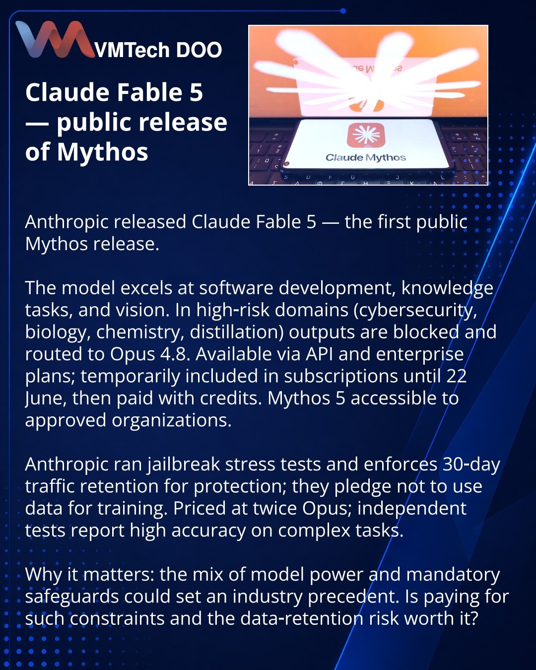 Claude Fable 5 — javna verzija Mythos

Poštovani, Anthropic je objavio Claude Fable 5 — javnu verziju Mythos.

Model je jak u razvoju softvera, znanju i computer vision. U rizičnim oblastima (kibernetička bezbednost, biologija, hemija, distilacija) odgovori se blokiraju i preusmeravaju na Opus 4.8. Dostupno preko API‑ja i korporativnih planova; privremeno u pretplatama do 22. juna, potom zahteva kredite. Mythos 5 dostupna odobrenim organizacijama.

Anthropic je sproveo stres‑testove jailbreak‑a