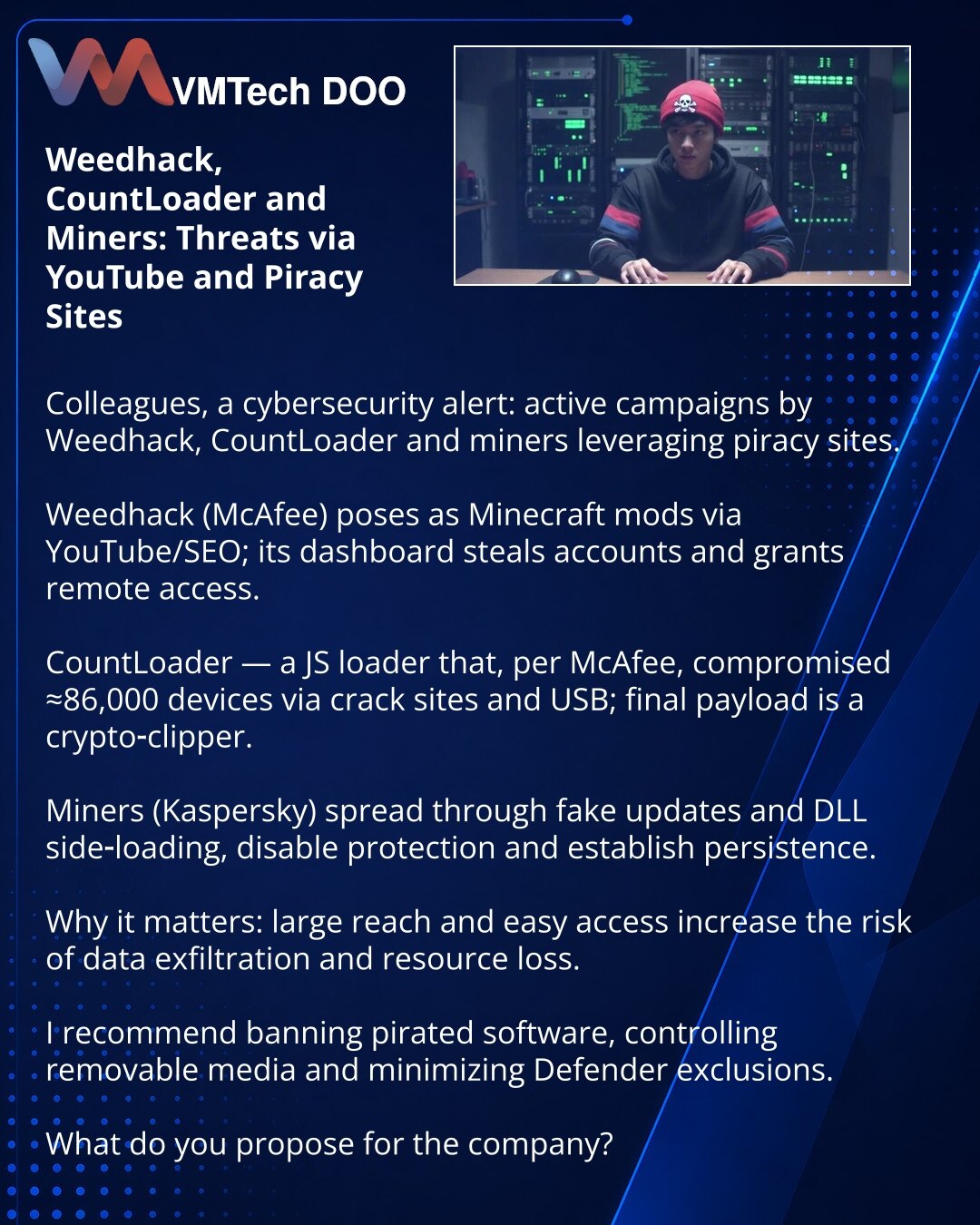 Weedhack, CountLoader i rudari: pretnje preko YouTube i piratskih sajtova

Kolege, skrećem pažnju na sajber bezbednost: aktivne su kampanje Weedhack, CountLoader i rudari preko piratskih sajtova.

Weedhack (McAfee): preko YouTube/SEO se maskira kao Minecraft modovi; panel krade naloge i daje udaljeni pristup.

CountLoader — JS‑loader (McAfee) kompromitovao ≈86.000 uređaja preko krak‑sajtova i USB; finalni modul je crypto‑clipper.

Rudari (Kaspersky): šire se putem lažnih ažuriranja i DLL side‑lo