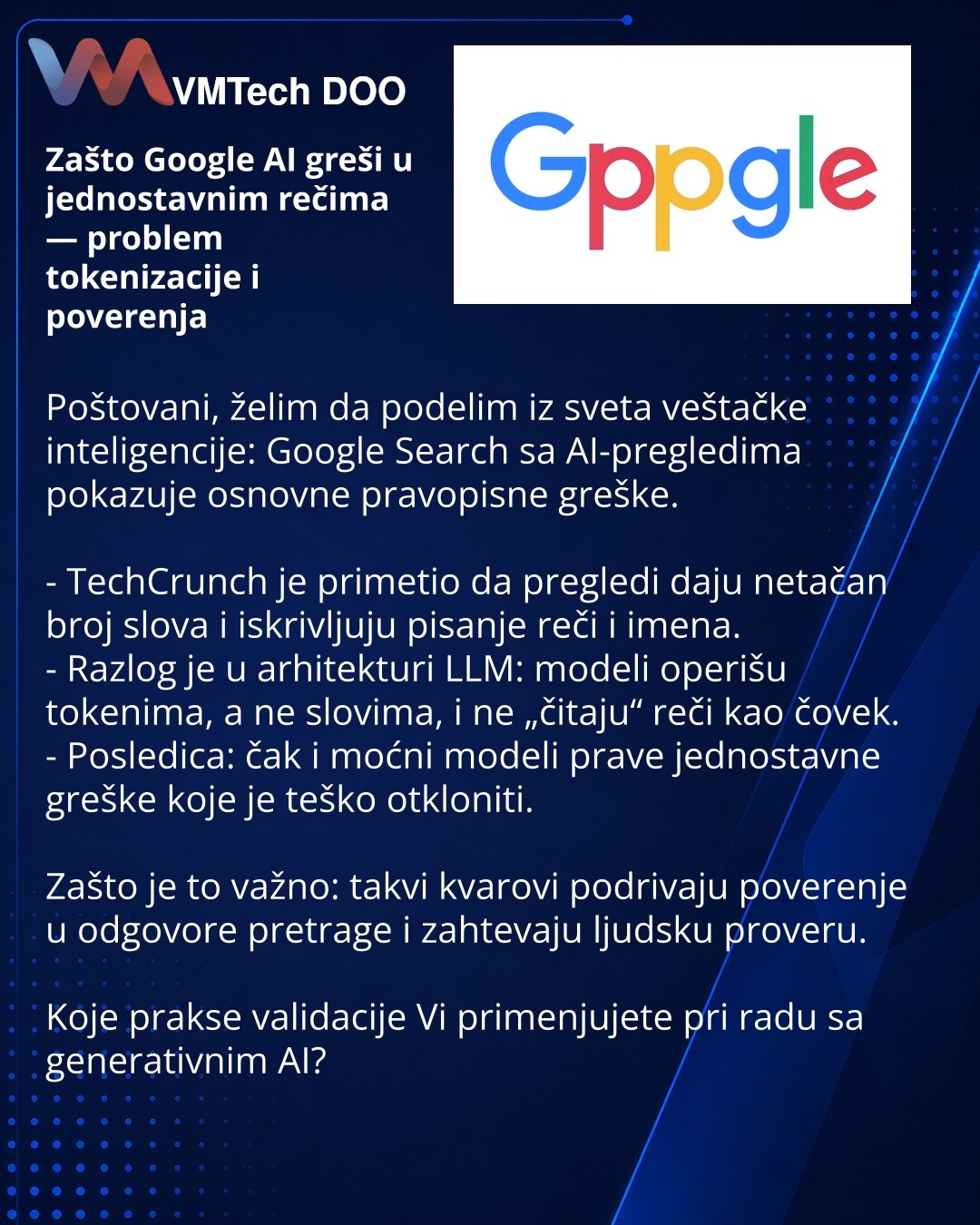 Zašto Google AI greši u jednostavnim rečima — problem tokenizacije i poverenja

Poštovani, želim da podelim iz sveta veštačke inteligencije: Google Search sa AI-pregledima pokazuje osnovne pravopisne greške.

- TechCrunch je primetio da pregledi daju netačan broj slova i iskrivljuju pisanje reči i imena.
- Razlog je u arhitekturi LLM: modeli operišu tokenima, a ne slovima, i ne „čitaju“ reči kao čovek.
- Posledica: čak i moćni modeli prave jednostavne greške koje je teško otkloniti.

Zašto je to