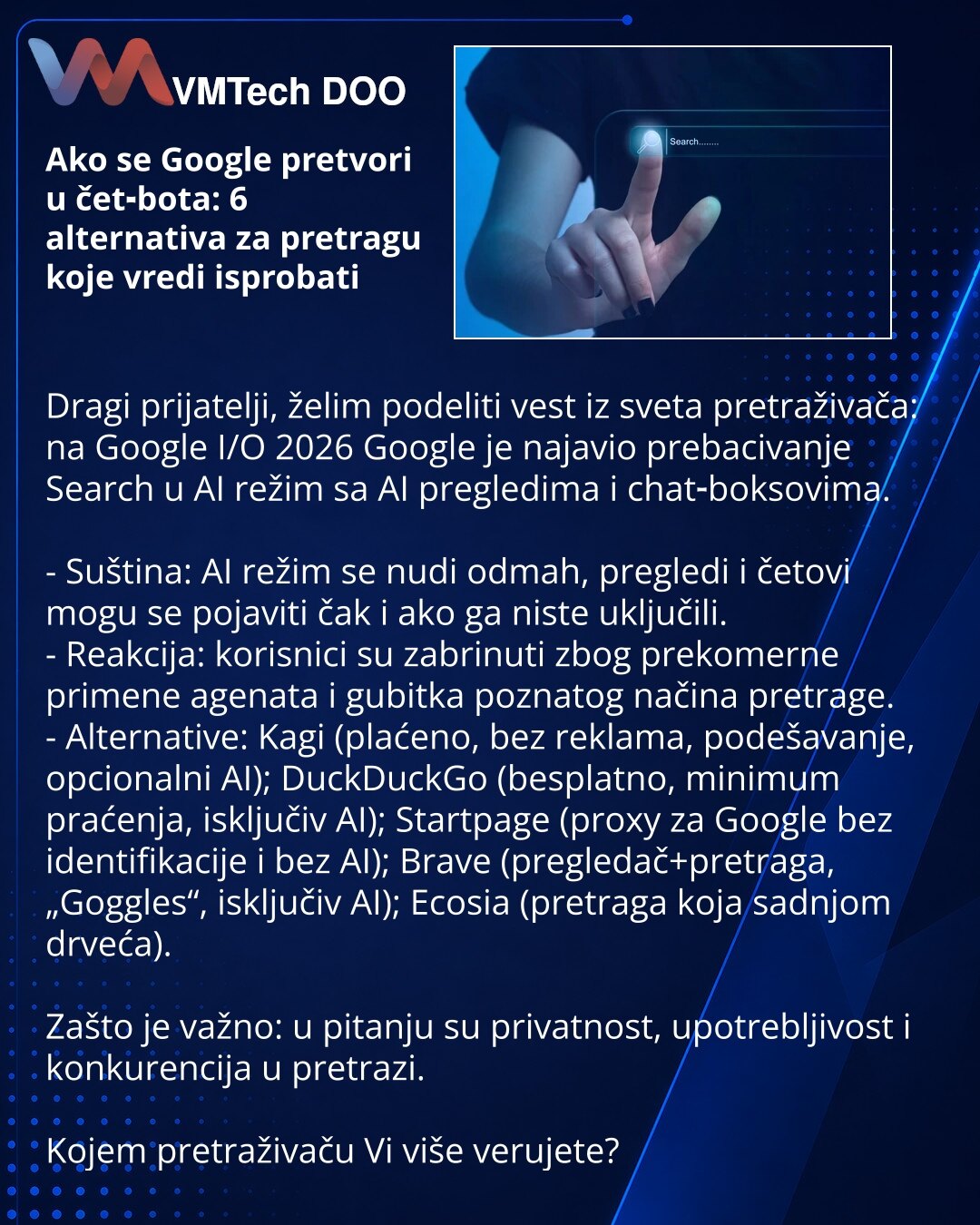 Ako se Google pretvori u čet‑bota: 6 alternativa za pretragu koje vredi isprobati

Dragi prijatelji, želim podeliti vest iz sveta pretraživača: na Google I/O 2026 Google je najavio prebacivanje Search u AI režim sa AI pregledima i chat‑boksovima.

- Suština: AI režim se nudi odmah, pregledi i četovi mogu se pojaviti čak i ako ga niste uključili.
- Reakcija: korisnici su zabrinuti zbog prekomerne primene agenata i gubitka poznatog načina pretrage.
- Alternative: Kagi (plaćeno, bez reklama, podeša
