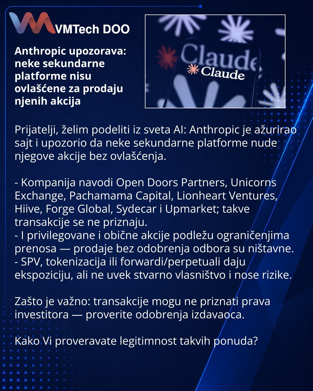 Anthropic upozorava: neke sekundarne platforme nisu ovlašćene za prodaju njenih akcija

Prijatelji, želim podeliti iz sveta AI: Anthropic je ažurirao sajt i upozorio da neke sekundarne platforme nude njegove akcije bez ovlašćenja.

- Kompanija navodi Open Doors Partners, Unicorns Exchange, Pachamama Capital, Lionheart Ventures, Hiive, Forge Global, Sydecar i Upmarket; takve transakcije se ne priznaju.
- I privilegovane i obične akcije podležu ograničenjima prenosa — prodaje bez odobrenja odbora