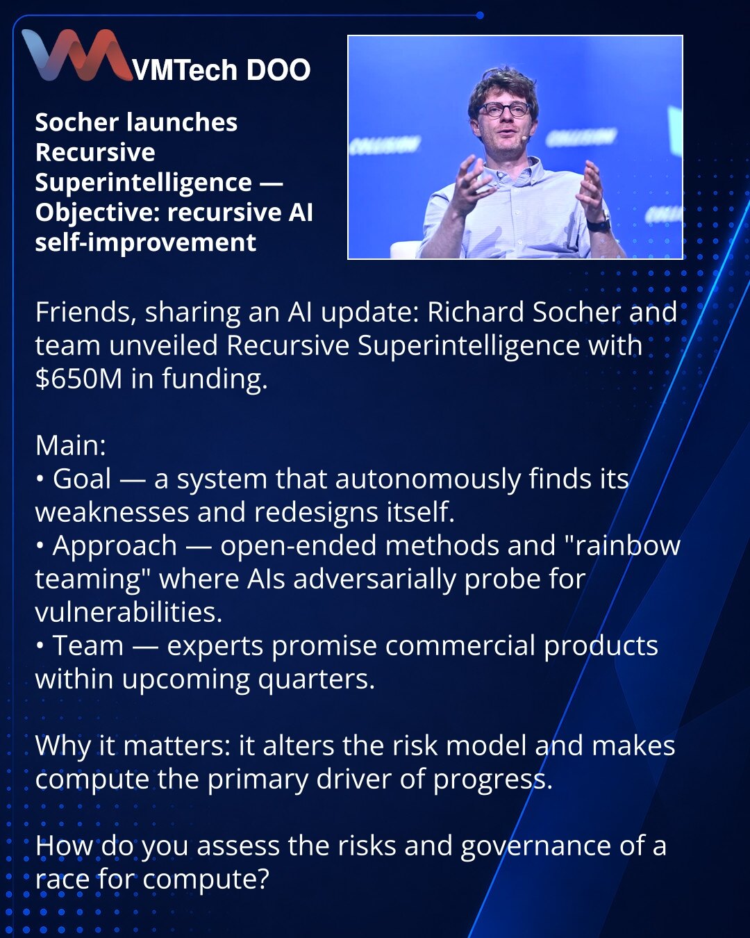 Socher pokreće Recursive Superintelligence — cilj: rekursivno samo-poboljšanje II

Prijatelji, želim podeliti iz sveta II: Richard Socher i tim predstavili su Recursive Superintelligence uz finansiranje od 650 miliona dolara.

Glavno:
• Cilj — sistem koji autonomno otkriva sopstvene slabosti i redizajnira se.
• Pristup — open-endedness i metode poput „rainbow teaming“, gde II nadmećući se otkrivaju ranjivosti.
• Tim stručnjaka najavljuje i komercijalne proizvode u narednim kvartalima.

Zašto je