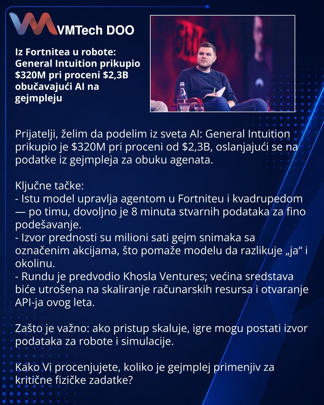 Iz Fortnitea u robote: General Intuition prikupio $320M pri proceni $2,3B obučavajući AI na gejmpleju

Prijatelji, želim da podelim iz sveta AI: General Intuition prikupio je $320M pri proceni od $2,3B, oslanjajući se na podatke iz gejmpleja za obuku agenata.

Ključne tačke:
- Istu model upravlja agentom u Fortniteu i kvadrupedom — po timu, dovoljno je 8 minuta stvarnih podataka za fino podešavanje.
- Izvor prednosti su milioni sati gejm snimaka sa označenim akcijama, što pomaže modelu da razlik
