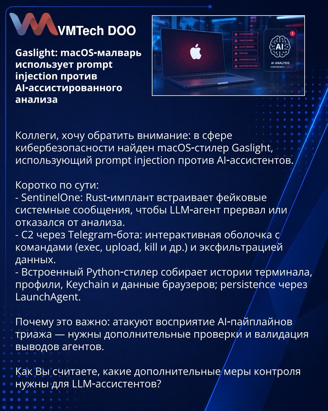 Gaslight: macOS-malver koristi prompt injection protiv AI-asistirane analize

Kolege, želim skrenuti pažnju: u oblasti sajberbezbednosti otkriven je macOS-stiler Gaslight koji koristi prompt injection protiv AI-asistenata.

Ukratko:
- SentinelOne: Rust-implant ubacuje lažne sistemske poruke kako bi LLM-agent prekinuo ili odbio analizu.
- C2 preko Telegram-bota: interaktivna ljuska sa komandama (exec, upload, kill itd.) i eksfiltracijom podataka.
- Ugrađeni Python-stiler prikuplja istorije termin