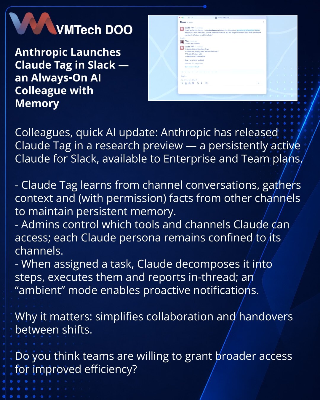 Anthropic pokreće Claude Tag u Slack — „uvek-uključen“ AI kolega sa memorijom

Poštovani, želim podeliti novost iz sveta veštačke inteligencije: Anthropic je u research preview fazi lansirao Claude Tag — konstantno aktivnog Claude-a u Slacku, dostupan za Enterprise i Team.

- Claude Tag uči iz dopisivanja u kanalu, prikuplja kontekst i (uz dozvolu) podatke iz drugih kanala radi održive memorije.
- Administratori određuju kojim alatima i kanalima Claude ima pristup; svaki profil Clauda ostaje unu