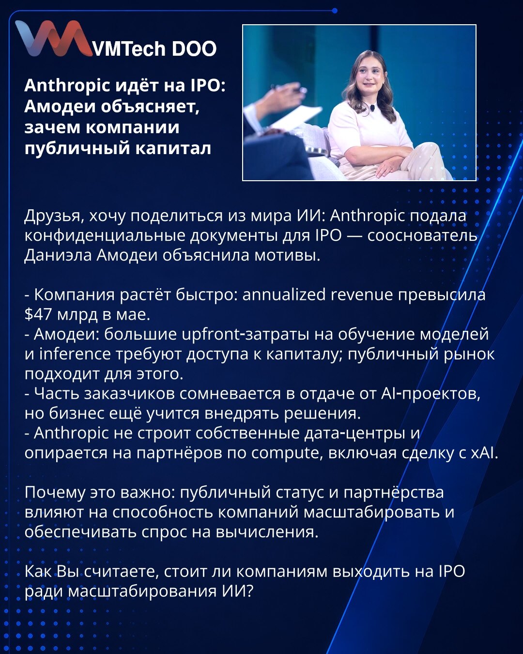 Anthropic ide na IPO: Amodei objašnjava zašto kompaniji treba javni kapital

Prijatelji, delim informaciju iz sveta VE: Anthropic je podneo poverljive IPO dokumente — suosnivačica Daniela Amodei pojasnila motive.

- Kompanija brzo raste: annualized revenue prešla je 47 mlrd USD u maju.
- Amodei: veliki upfront troškovi za treniranje modela i inference zahtevaju pristup kapitalu; javno tržište je pogodno.
- Deo klijenata sumnja u ROI AI projekata, ali biznis još uči implementaciju.
- Anthropic ne