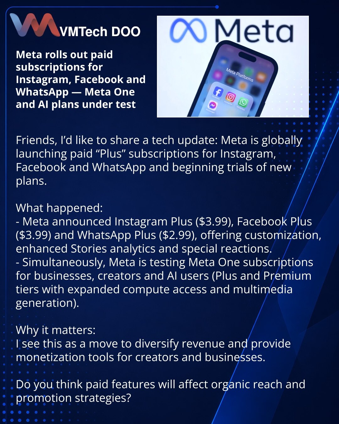 Meta pokreće plaćene pretplate za Instagram, Facebook i WhatsApp — testovi Meta One i AI-planovi

Dragi prijatelji, želim da podelim vest iz sveta tehnologije: Meta globalno pokreće plaćene „Plus“ pretplate za Instagram, Facebook i WhatsApp i započinje testove novih tarifa.

Šta se dogodilo:
- Meta je najavila Instagram Plus (3,99 USD), Facebook Plus (3,99 USD) i WhatsApp Plus (2,99 USD) sa mogućnostima personalizacije, proširenom analitikom priča i specijalnim reakcijama.
- Paralelno se testira