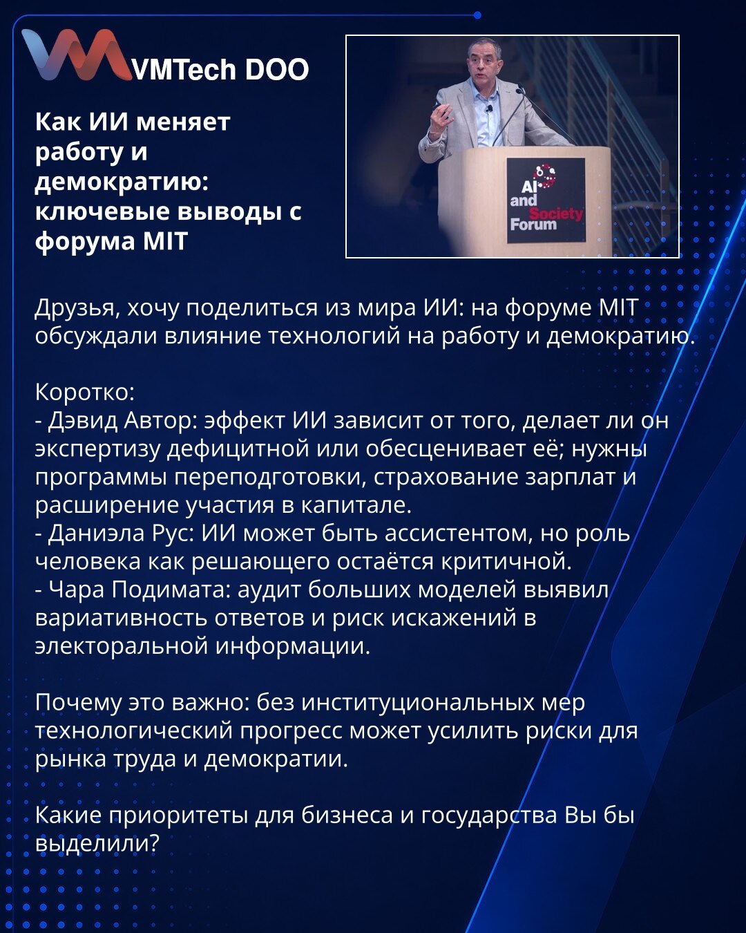Kako veštačka inteligencija menja rad i demokratiju: ključni zaključci sa MIT foruma

Dragi kolege, želim podeliti iz sveta veštačke inteligencije: na MIT forumu raspravljalo se o uticaju tehnologija na rad i demokratiju.

Kratko:
- David Autor: uticaj VI zavisi da li ona čini stručnost deficitar­nom ili je devalvira; potrebni su programi prekvalifikacije, osiguranje plata i širenje vlasničkog učešća.
- Daniela Rus: VI može biti asistent, ali uloga čoveka kao konačnog donosoca odluka ostaje pres